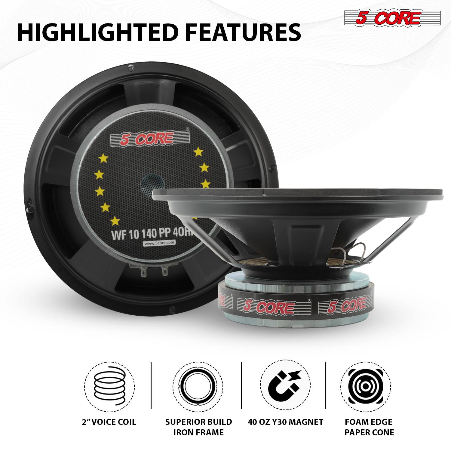 HIGHLIGHTED FEATURES

5 CORE

WF 10 140 PP 40h
www.Score.com

2" VOICE COIL
SUPERIOR BUILD IRON FRAME
40 OZ Y30 MAGNET
FOAM EDGE PAPER CONE