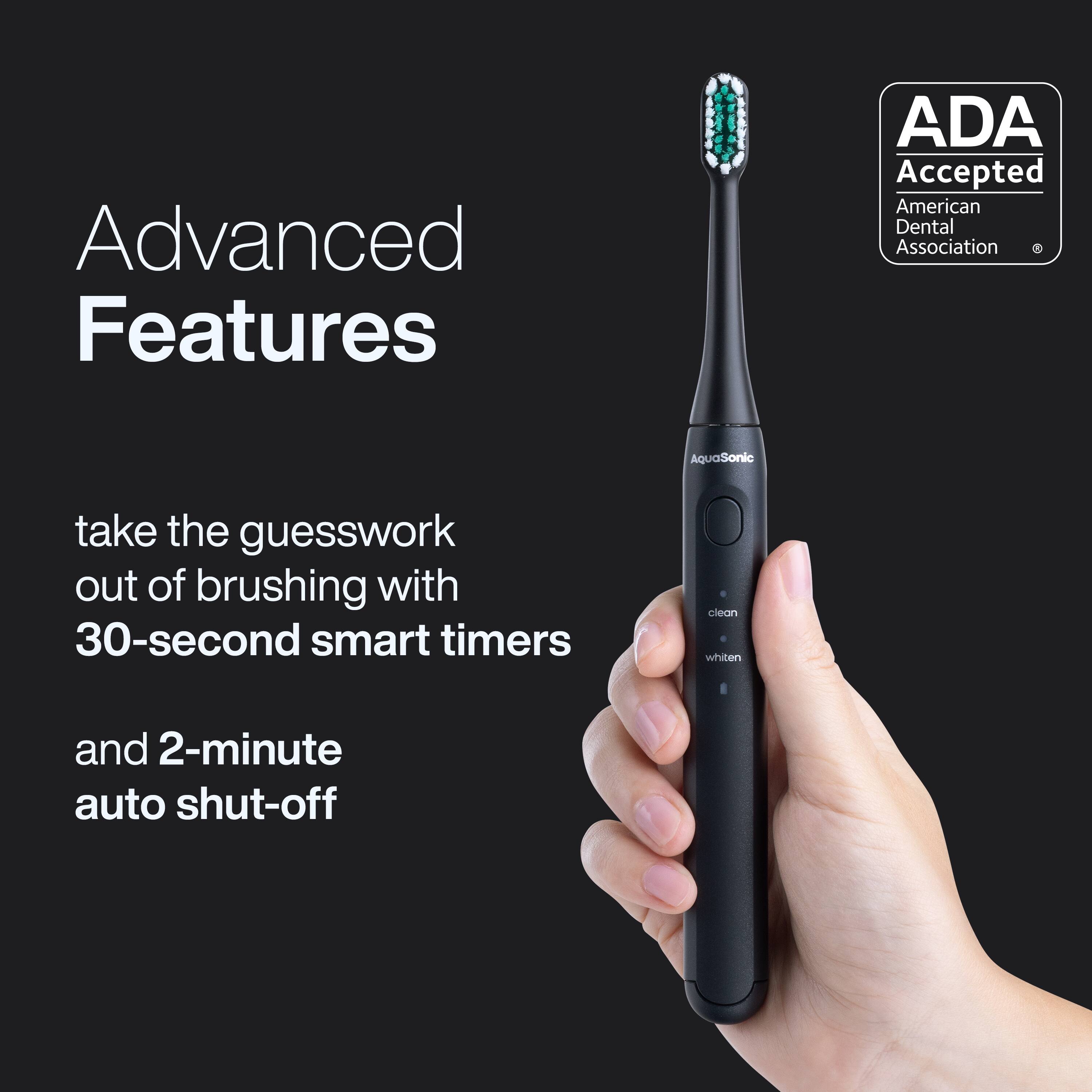 Advanced Features

ADA Accepted  
American Dental Association

AquaSonic

take the guesswork out of brushing with 30-second smart timers and 2-minute auto shut-off