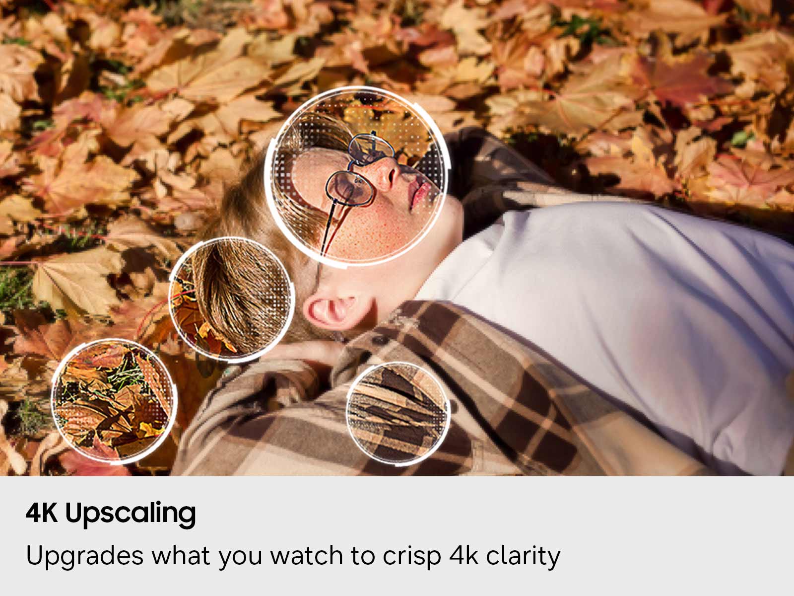 4K Upscaling  
Upgrades what you watch to crisp 4k clarity