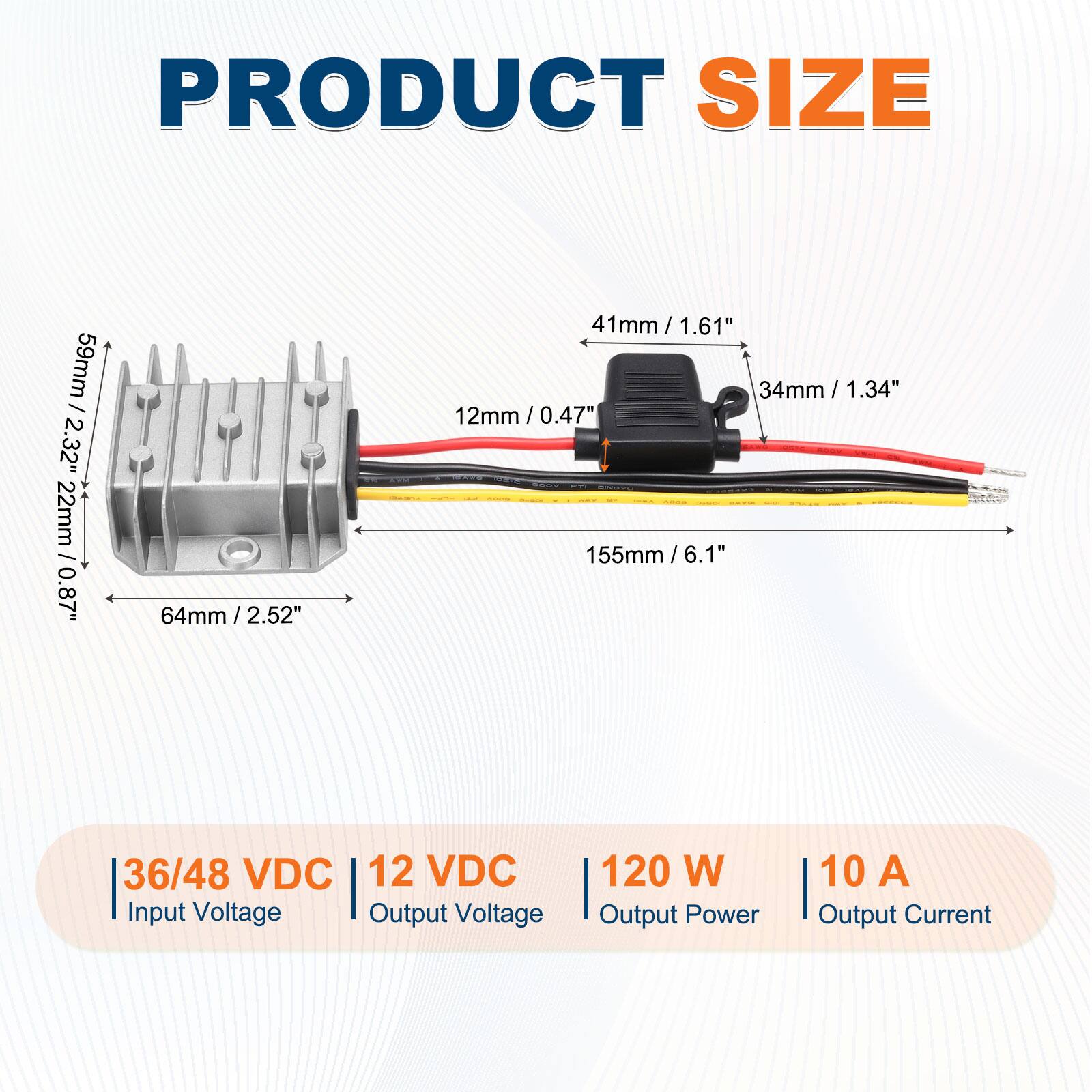 PRODUCT SIZE

59mm / 2.32"  
22mm / 0.87"  
64mm / 2.52"  
41mm / 1.61"  
34mm / 1.34"  
12mm / 0.47"  
155mm / 6.1"

36/48 VDC  
12 VDC  
120 W  
10 A

Input Voltage  
Output Voltage  
Output Power  
Output Current
