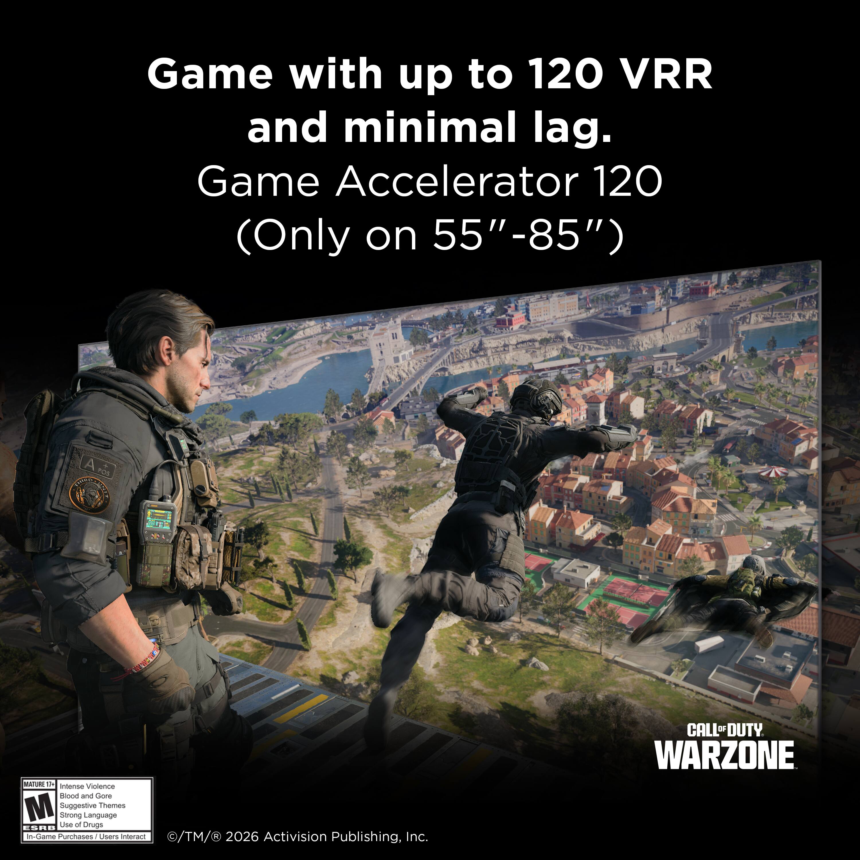 Game with up to 120 VRR and minimal lag.  
Game Accelerator 120 (Only on 55"-85")  

AO A POS C A C ATO T intense Violence Blood and Gore M Suggestive Themes Strong Language Lise o Oruga .. .. inuiame Purnases Lisers interart /TM/ 2026 Activision Publishing, Inc.  
CALL-DUTY BF WARZONE