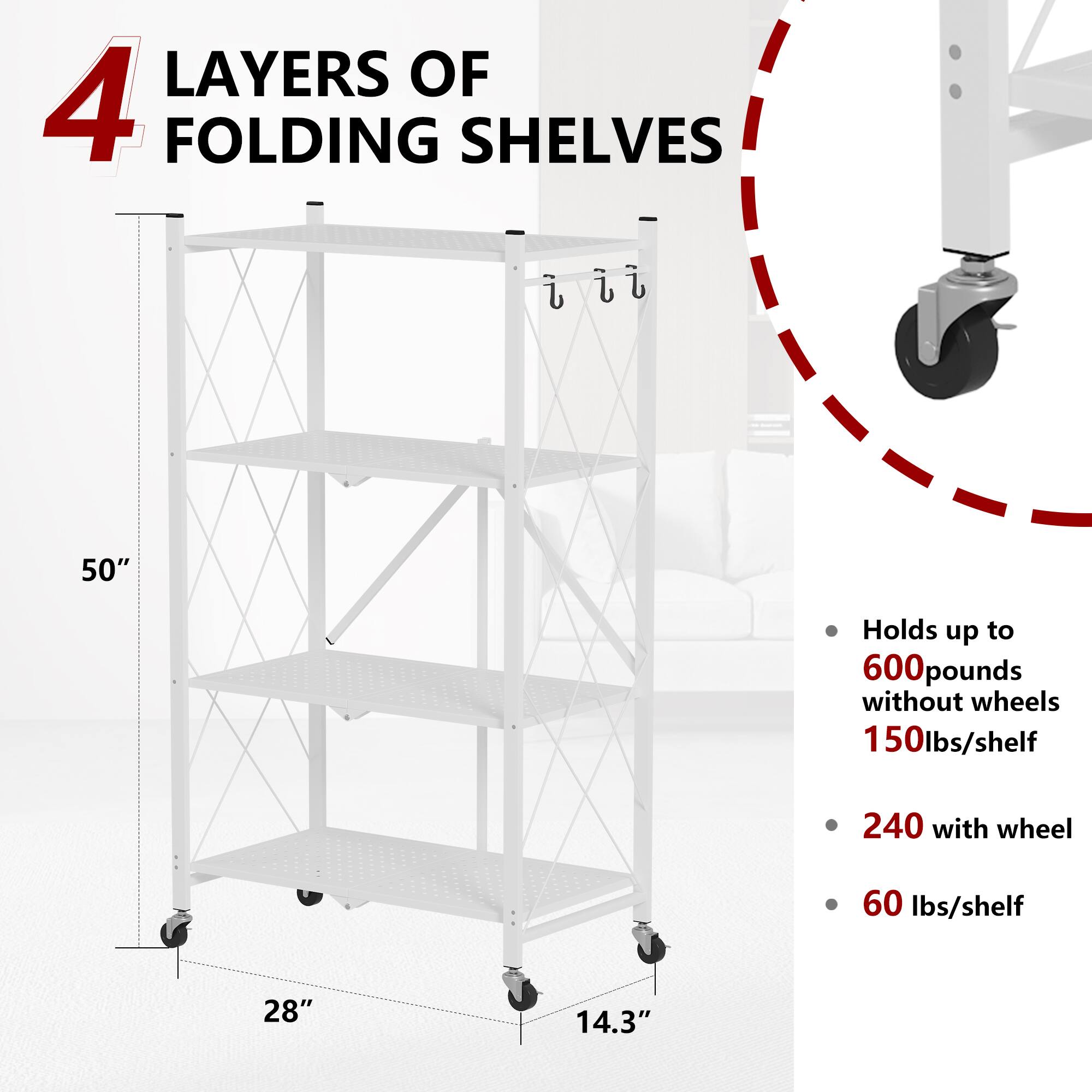 4 LAYERS OF FOLDING SHELVES

- 50" height
- 28" width
- 14.3" depth

- Holds up to 600 pounds without wheels
- 150 lbs/shelf

- 240 with wheel
- 60 lbs/shelf