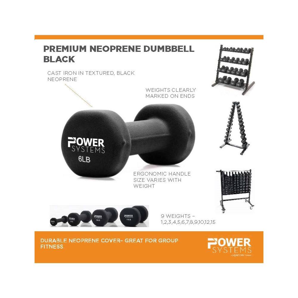 PREMIUM NEOPRENE DUMBBELL BLACK

CAST IRON IN TEXTURED, BLACK NEOPRENE

WEIGHTS CLEARLY MARKED ON ENDS

ERGONOMIC HANDLE SIZE VARIES WITH WEIGHT

9 WEIGHTS - 1,2,3,4,5,6,7,8,9,10,12,15

DURABLE NEOPRENE COVER - GREAT FOR GROUP FITNESS

POWER SYSTEMS