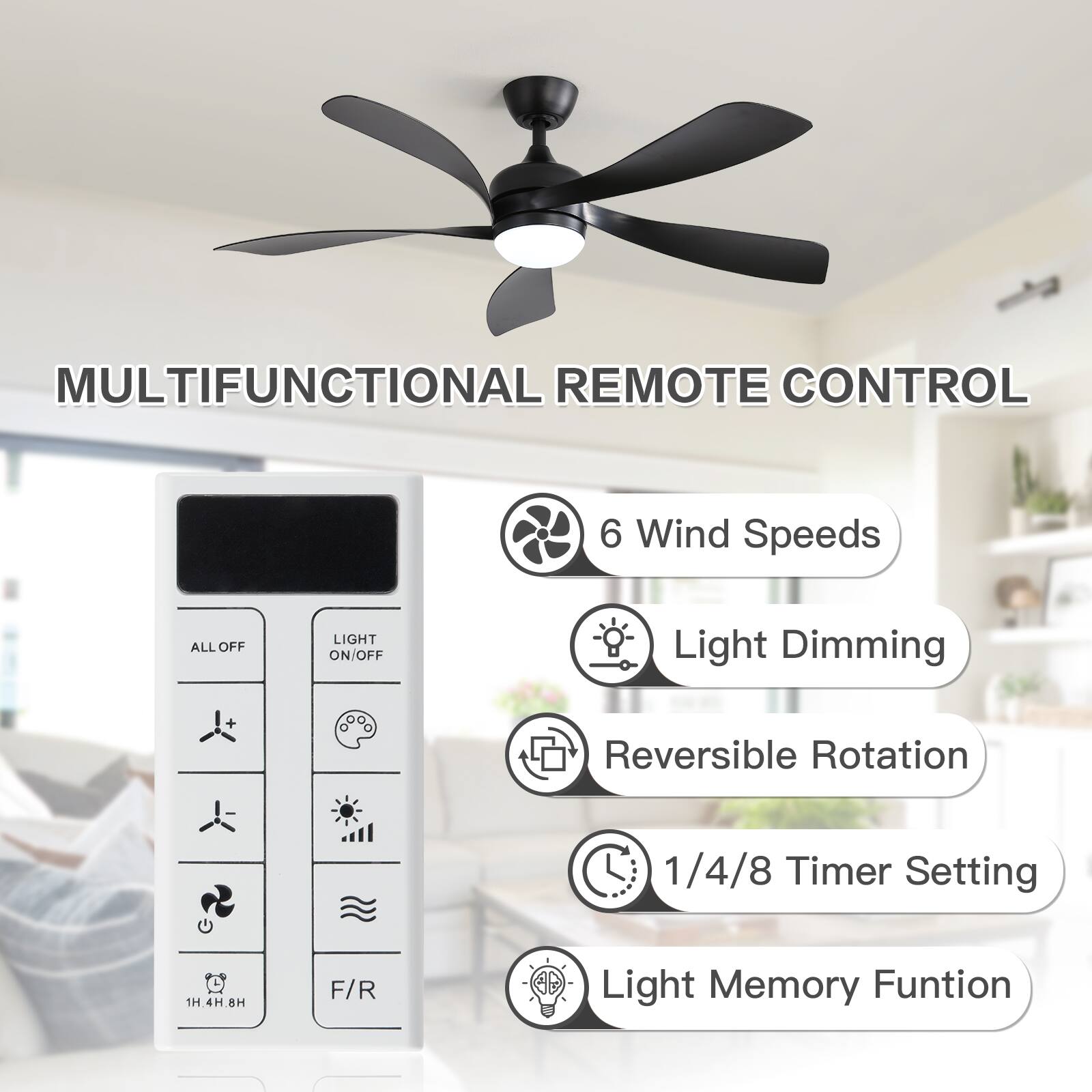 MULTIFUNCTIONAL REMOTE CONTROL

- 6 Wind Speeds
- Light Dimming
- Reversible Rotation
- 1/4/8 Timer Setting
- Light Memory Function