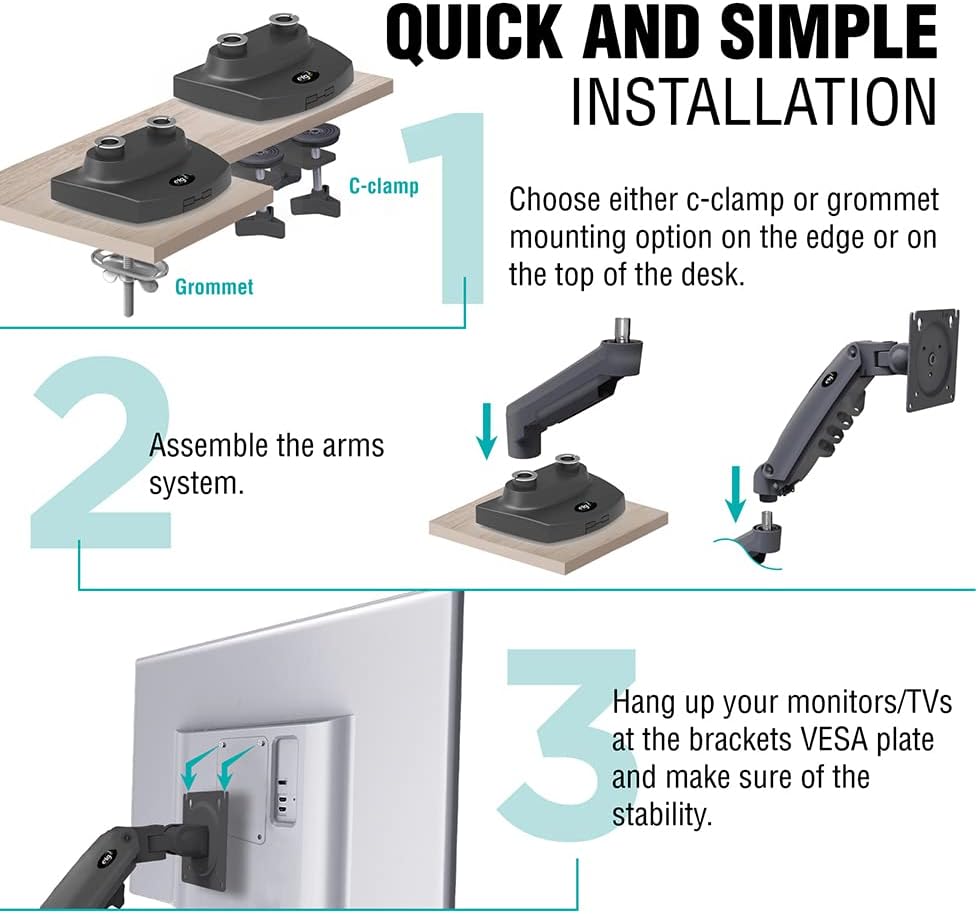 QUICK AND SIMPLE INSTALLATION

1. Choose either c-clamp or grommet mounting option on the edge or on the top of the desk.

2. Assemble the arms system.

3. Hang up your monitors/TVs at the brackets VESA plate and make sure of the stability.
