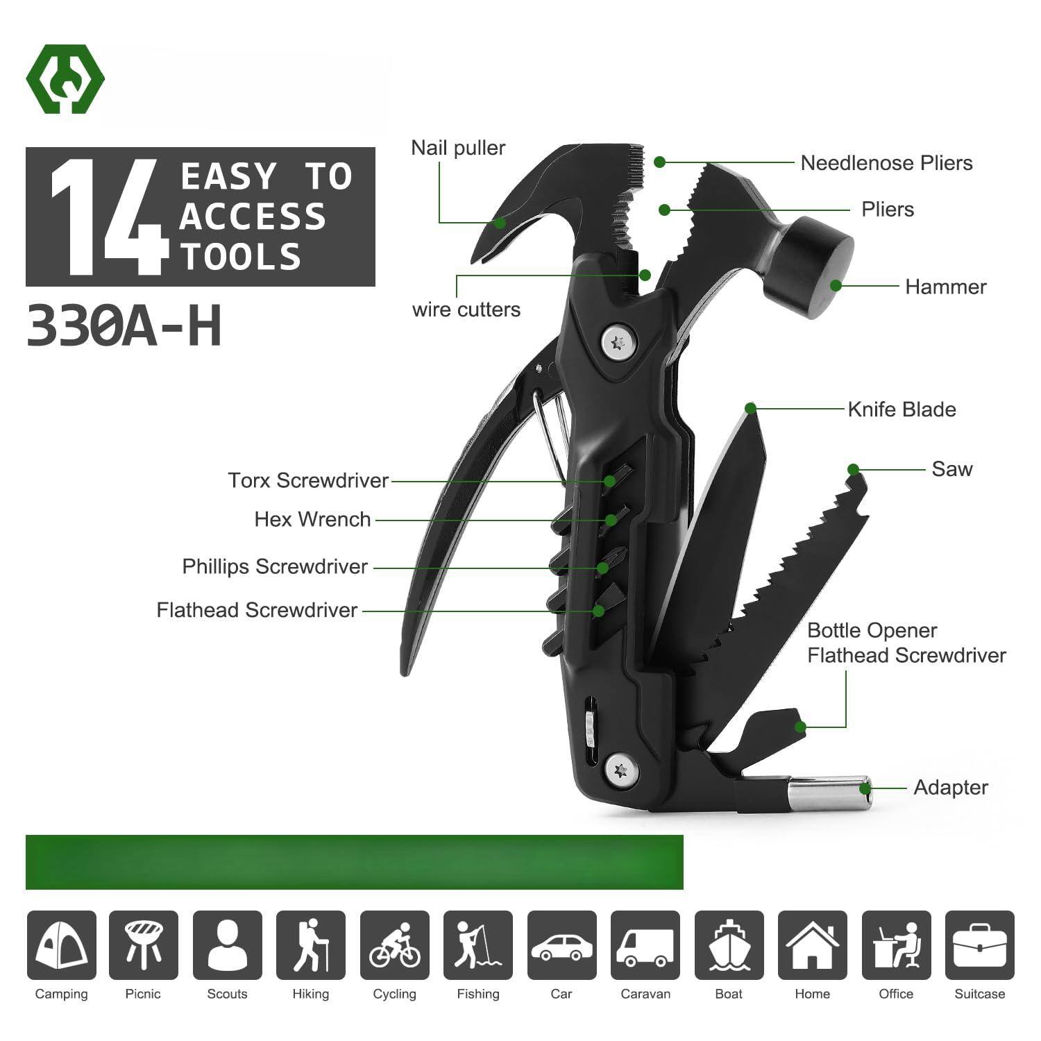14 EASY TO ACCESS TOOLS  
330A-H  

- Nail puller  
- Wire cutters  
- Needlenose Pliers  
- Pliers  
- Hammer  
- Knife Blade  
- Saw  
- Torx Screwdriver  
- Hex Wrench  
- Phillips Screwdriver  
- Flathead Screwdriver  
- Bottle Opener  
- Flathead Screwdriver  
- Adapter  

Camping  
Picnic  
Scouts  
Hiking  
Cycling  
Fishing  
Car  
Caravan  
Boat  
Home  
Office  
Suitcase