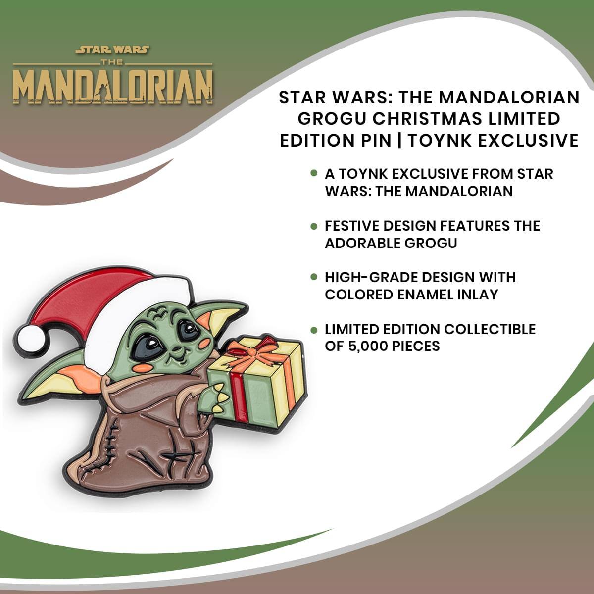 STAR WARS: THE MANDALORIAN GROGU CHRISTMAS LIMITED EDITION PIN | TOYNK EXCLUSIVE

- A TOYNK EXCLUSIVE FROM STAR WARS: THE MANDALORIAN
- FESTIVE DESIGN FEATURES THE ADORABLE GROGU
- HIGH-GRADE DESIGN WITH COLORED ENAMEL INLAY
- LIMITED EDITION COLLECTIBLE OF 5,000 PIECES