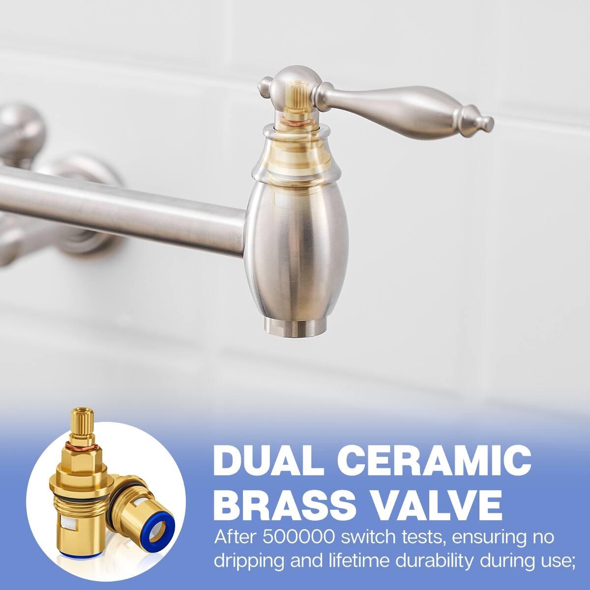 DUAL CERAMIC BRASS VALVE  
After 500000 switch tests, ensuring no dripping and lifetime durability during use;