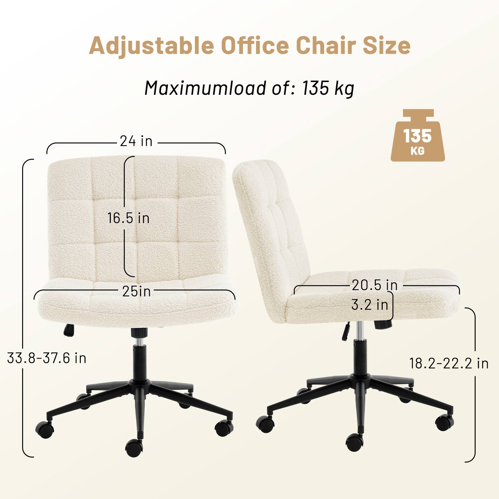 Adjustable Office Chair Size

Maximum load of: 135 kg

- Seat width: 20.5 in
- Seat depth: 24 in
- Seat height: 18.2-22.2 in
- Back height: 25 in
- Back width: 16.5 in
- Overall height: 33.8-37.6 in
- Armrest height: 3.2 in