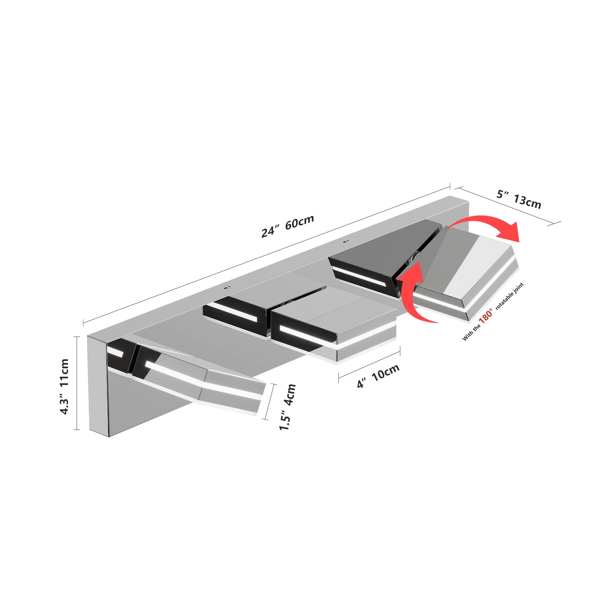 - 24" 60cm
- 43" 11cm
- 4" 10cm
- 5" 13cm
- 1.5" 4cm
- With the 180° rotatable joint
