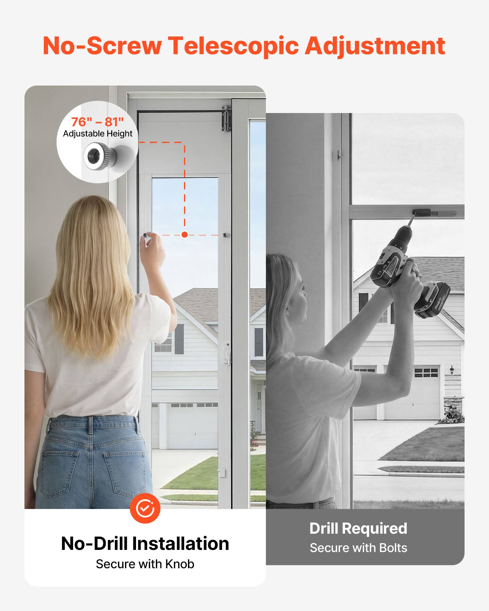No-Screw Telescopic Adjustment  
76" - 81" Adjustable Height  

No-Drill Installation  
Secure with Knob  

Drill Required  
Secure with Bolts