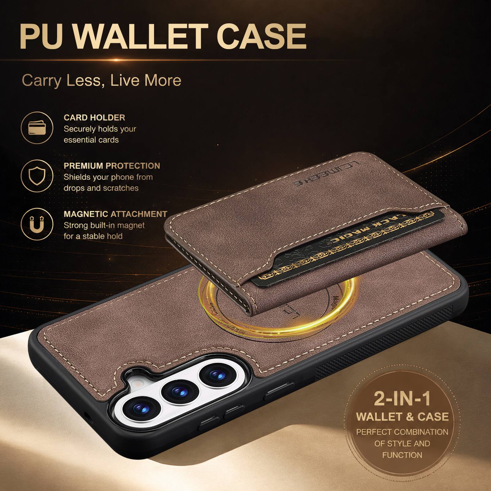 PU WALLET CASE

Carry Less, Live More

CARD HOLDER
Securely holds your essential cards

PREMIUM PROTECTION
Shields your phone from drops and scratches

MAGNETIC ATTACHMENT
Strong built-in magnet for a stable hold

2-IN-1 WALLET & CASE
PERFECT COMBINATION OF STYLE AND FUNCTION