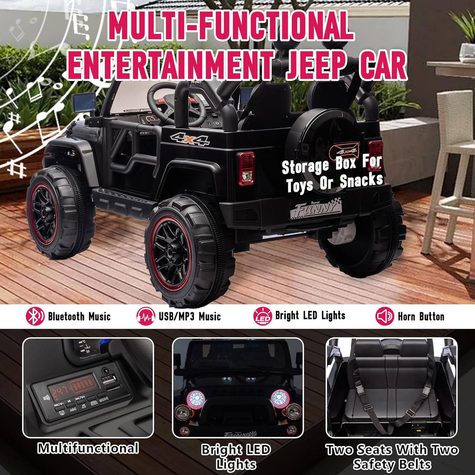 **MULTI-FUNCTIONAL ENTERTAINMENT JEEP CAR**

- **Storage Box For Toys Or Snacks**
- **Bluetooth Music**
- **USB/MP3 Music**
- **Bright LED Lights**
- **Horn Button**
- **Multifunctional**
- **Bright LED Lights**
- **Two Seats With Two Safety Belts**