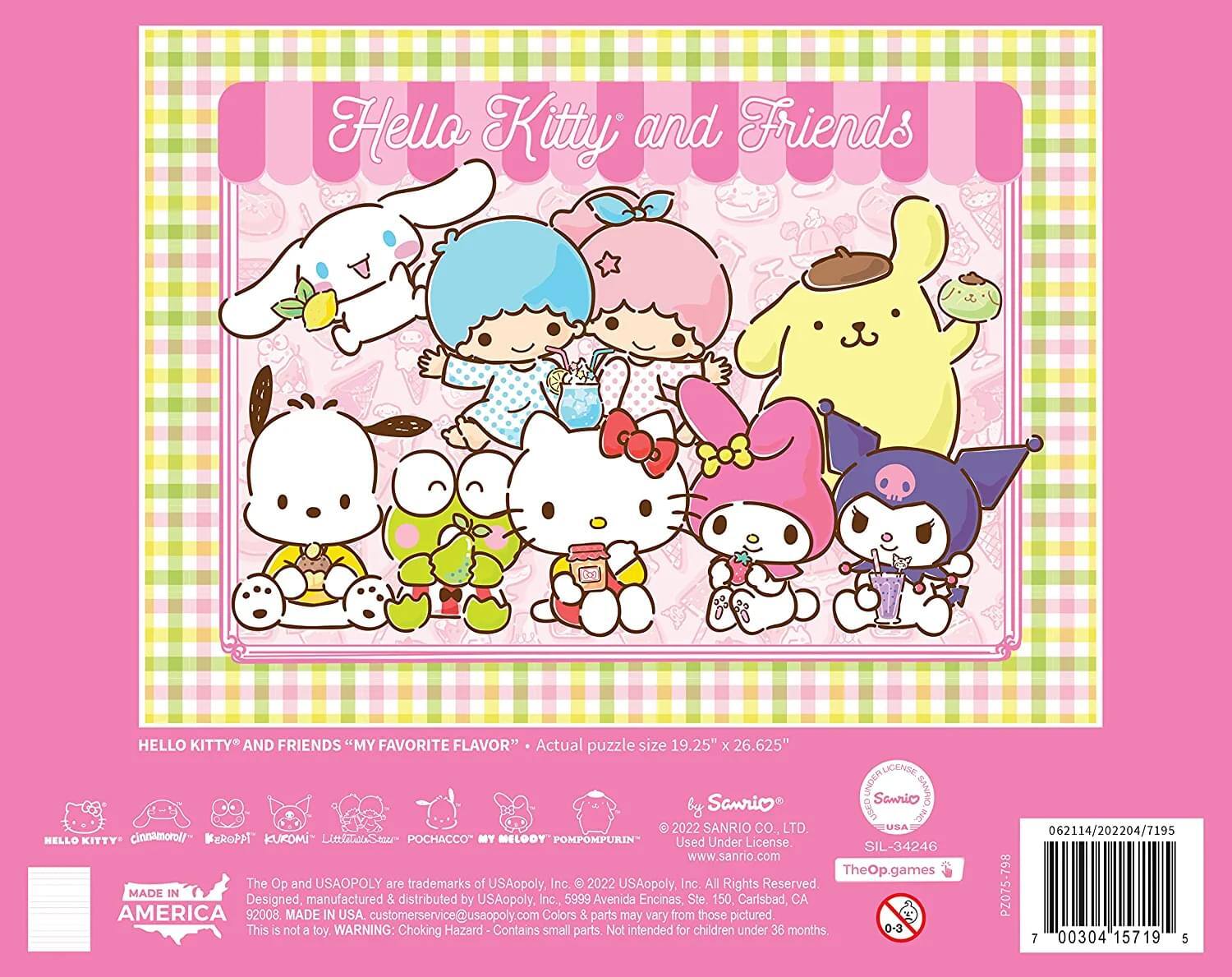 Hello Kitty and Friends  
HELLO KITTY AND FRIENDS "MY FAVORITE FLAVOR"  
Actual puzzle size 19.25" x 26.625"  

UGENSE UNDER DSIYS  
Sanrio Samrio by USED 2022 SANRIO CO., LTD. USA  
MELLO KITTY' cinnamorol/ KEROPPI KUROMI LeenStar- POCHACCO" MY MELODY POMPOMPURIN  
Used Under License SIL-34246  
www.sanrio.com  
TheOp.games  
The Op and USAOPOLY are trademarks of USAopoly, Inc. © 2022 USAopoly Inc. All Rights Reserved  
MADE IN Designed, manufactured & distributed by USAopoly, Inc. 5999 Avenida Encinas, Ste 150, Carlsbad, CA 92008  
MADE IN USA.  
customerservice@usaopoly.com  
Colors & parts may vary from those pictured  
This IS not a toy  
WARNING: Choking Hazard Contains small parts Not intended for children under 36 months  

0-3  
06211