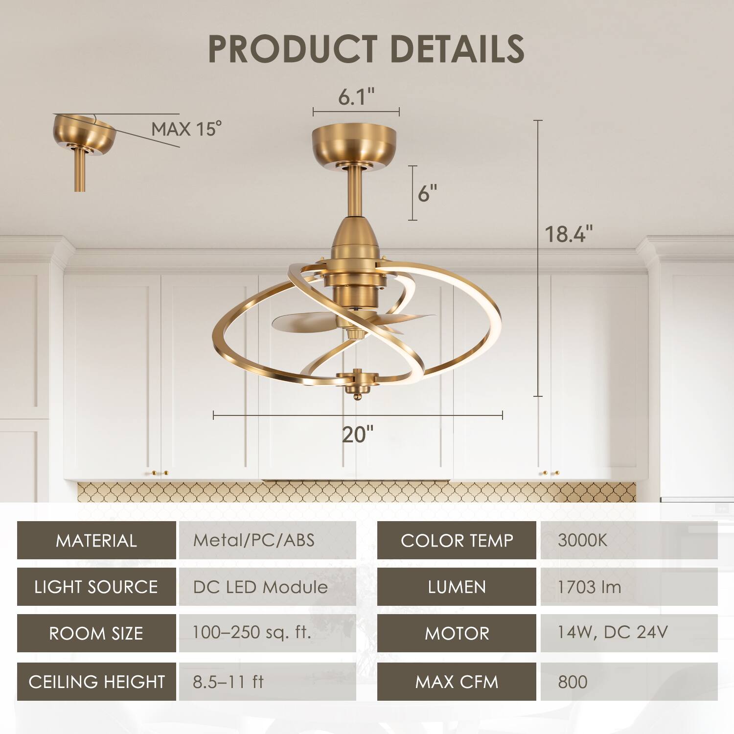 **PRODUCT DETAILS**

- **Diameter:** 6.1"
- **Height:** 18.4"
- **Width:** 20"
- **Max Tilt:** 15°

**Specifications:**

- **Material:** Metal/PC/ABS
- **Light Source:** DC LED Module
- **Color Temp:** 3000K
- **Lumen:** 1703 lm
- **Motor:** 14W, DC 24V
- **Max CFM:** 800
- **Room Size:** 100-250 sq. ft.
- **Ceiling Height:** 8.5-11 ft