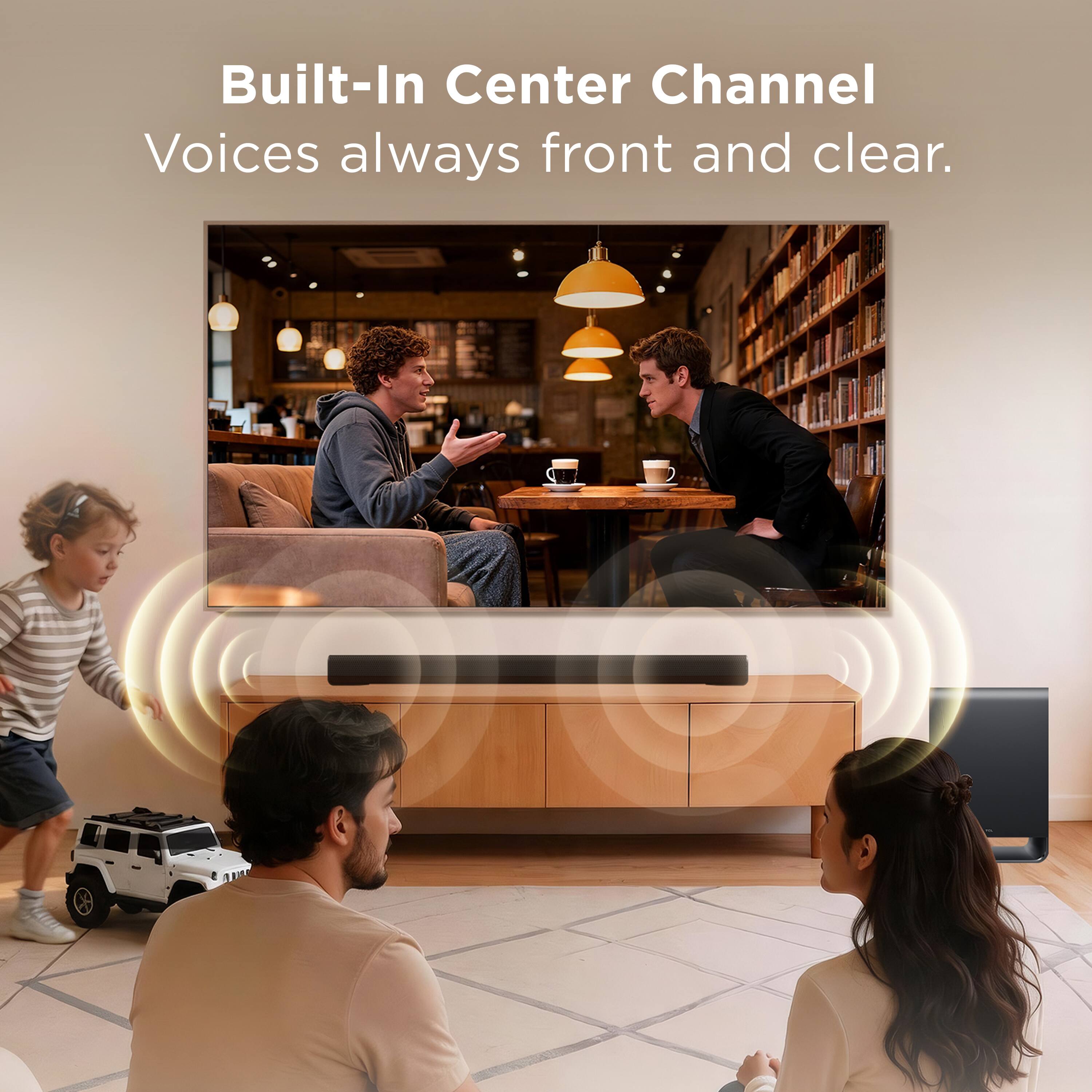 Built-In Center Channel  
Voices always front and clear.