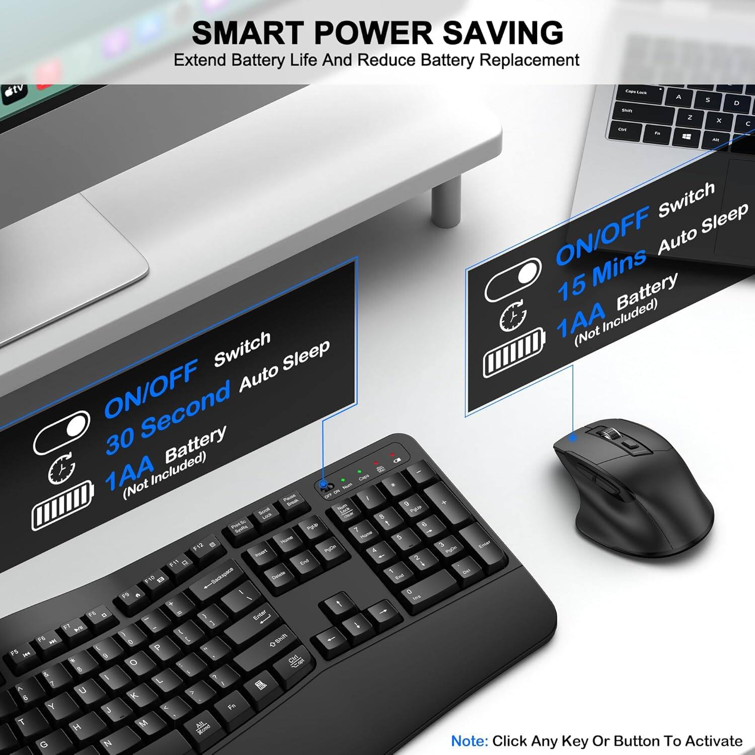 SMART POWER SAVING  
Extend Battery Life And Reduce Battery Replacement  

- ON/OFF Switch  
  30 Second Auto Sleep  
  1 x AA Battery (Not Included)  

- ON/OFF Switch  
  15 Mins Auto Sleep  
  1 x AA Battery (Not Included)  

Note: Click Any Key Or Button To Activate
