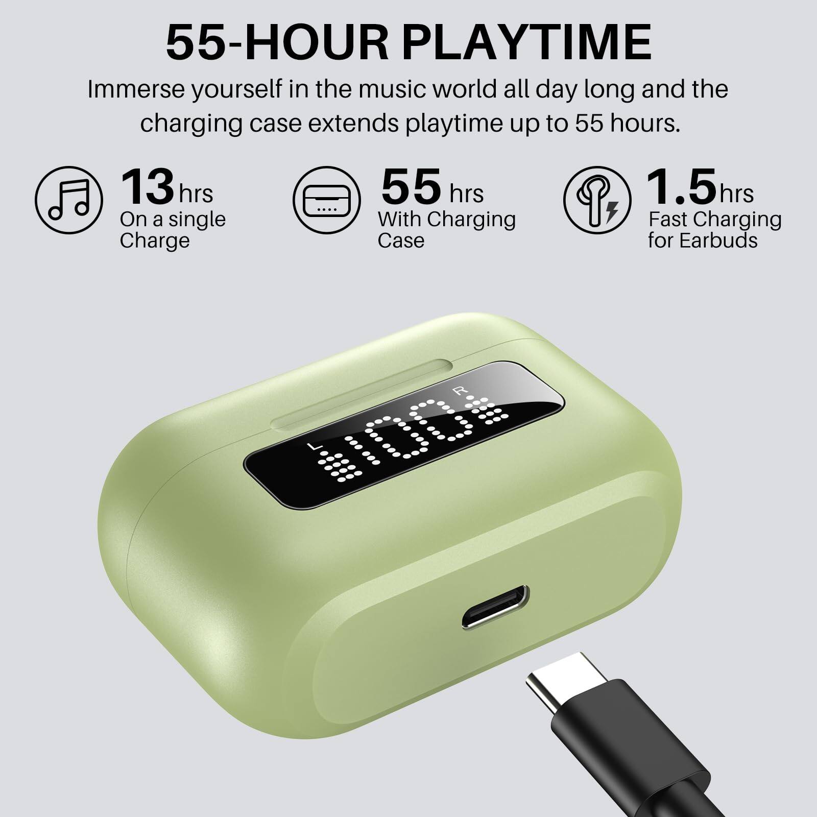 55-HOUR PLAYTIME  
Immerse yourself in the music world all day long and the charging case extends playtime up to 55 hours.  

13 hrs  
On a single Charge  

55 hrs  
With Charging Case  

1.5 hrs  
Fast Charging for Earbuds