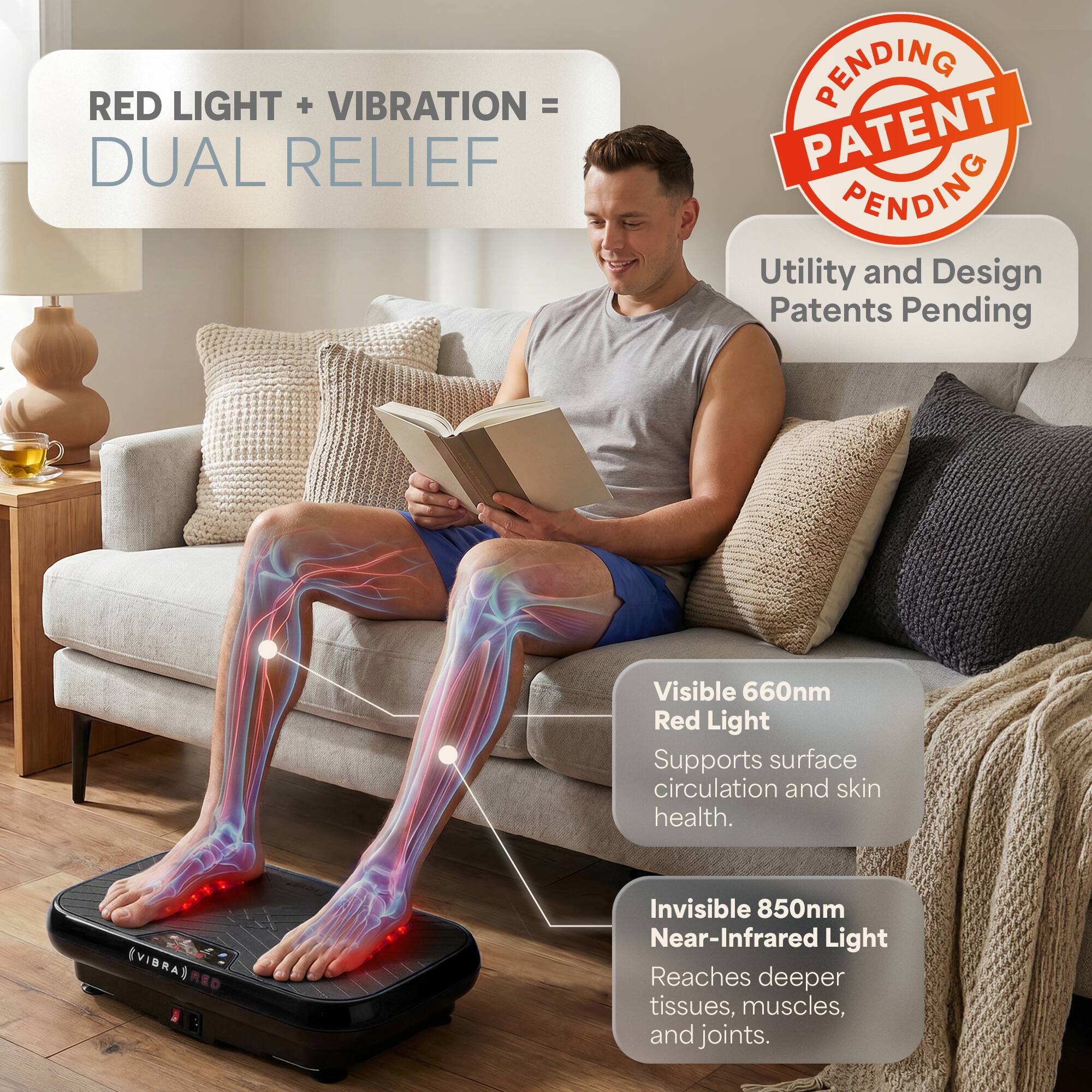 RED LIGHT + VIBRATION = DUAL RELIEF

PENDING PATENT PENDING

Utility and Design Patents Pending

Visible 660nm Red Light Supports surface circulation and skin health. (VIDRA)

Invisible 850nm Near-Infrared Light Reaches deeper tissues, muscles, and joints.