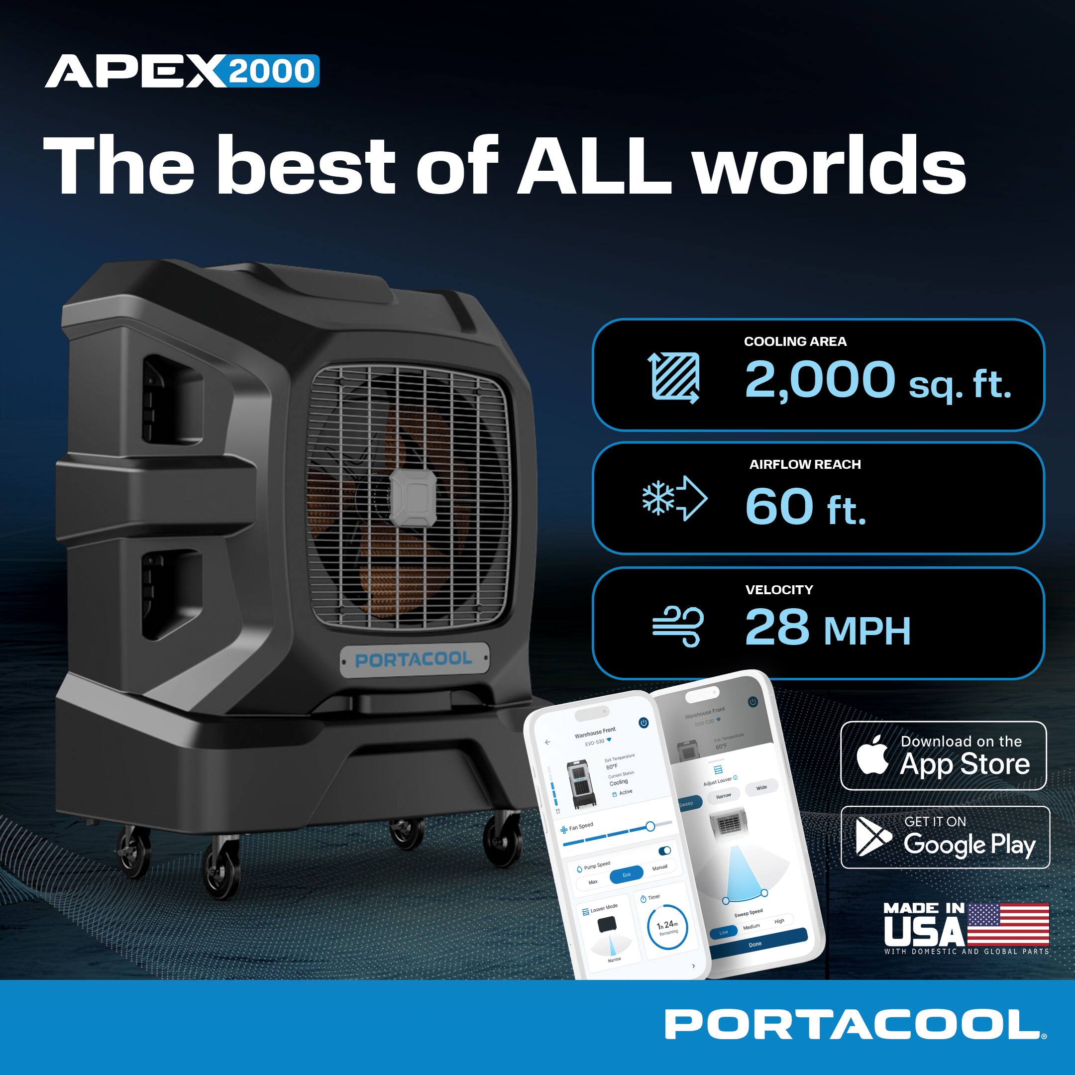 APEX 2000  
The best of ALL worlds  

COOLING AREA 2,000 sq. ft.  
AIRFLOW REACH 60 ft.  
VELOCITY 28 MPH  

Download on the App Store  
GET IT ON Google Play  

MADE IN USA  
WITH DOMESTIC AND GLOBAL PARTS  

PORTACOOL