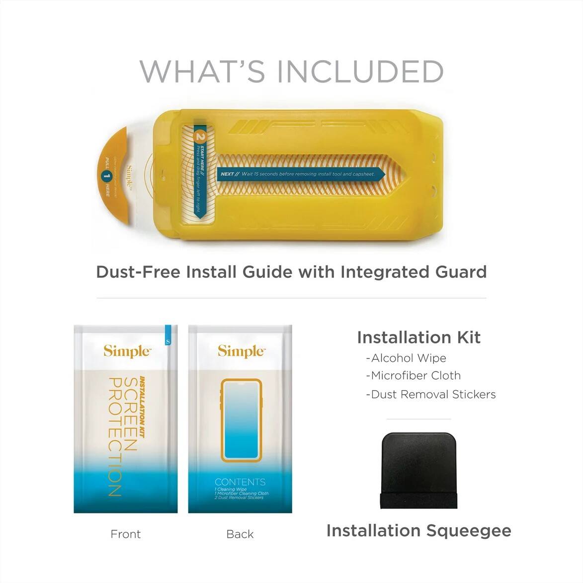 WHAT'S INCLUDED

Dust-Free Install Guide with Integrated Guard

Installation Kit
- Alcohol Wipe
- Microfiber Cloth
- Dust Removal Stickers

Installation Squeegee

Front
Back