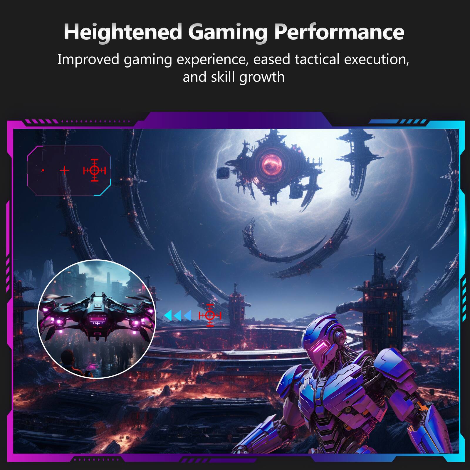 Heightened Gaming Performance

Improved gaming experience, eased tactical execution, and skill growth