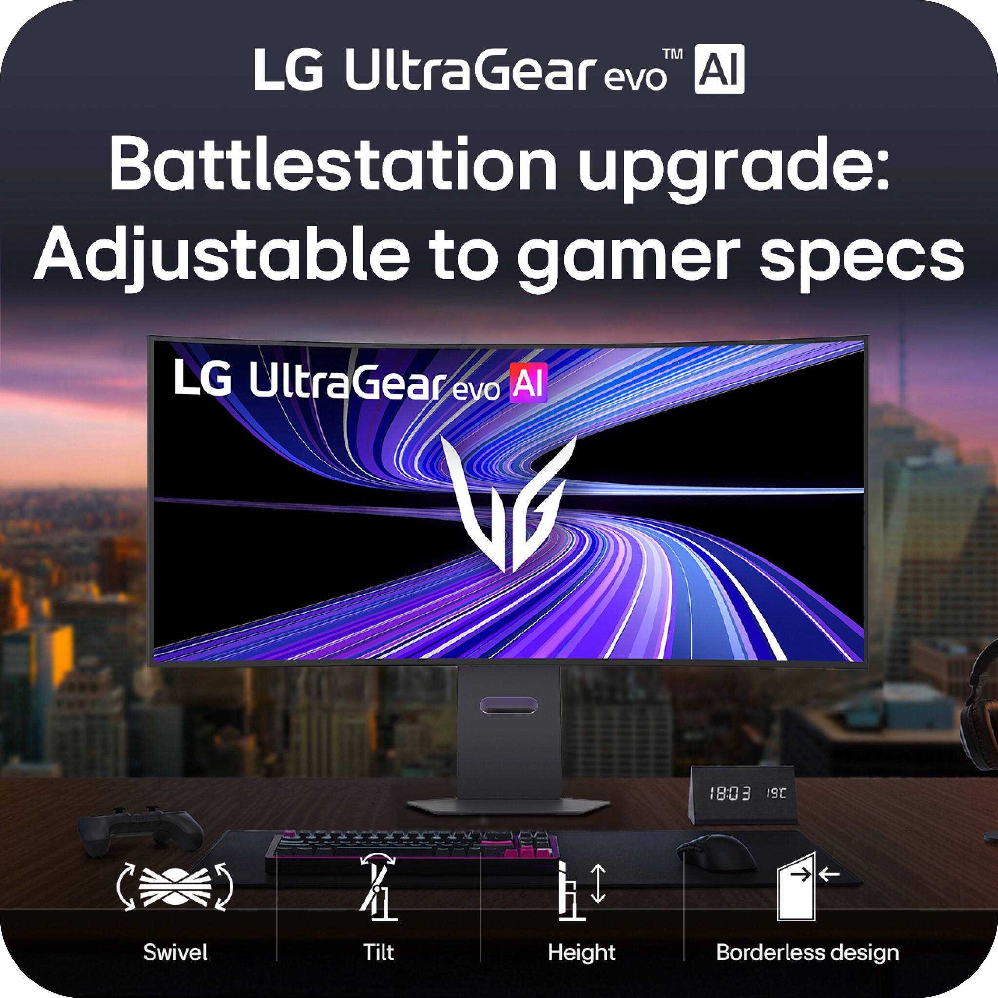 LG UltraGear evo AI  
Battlestation upgrade: Adjustable to gamer specs  

LG UltraGear evo AI 180 3 9C  
Swivel  
Tilt  
Height  
Borderless design