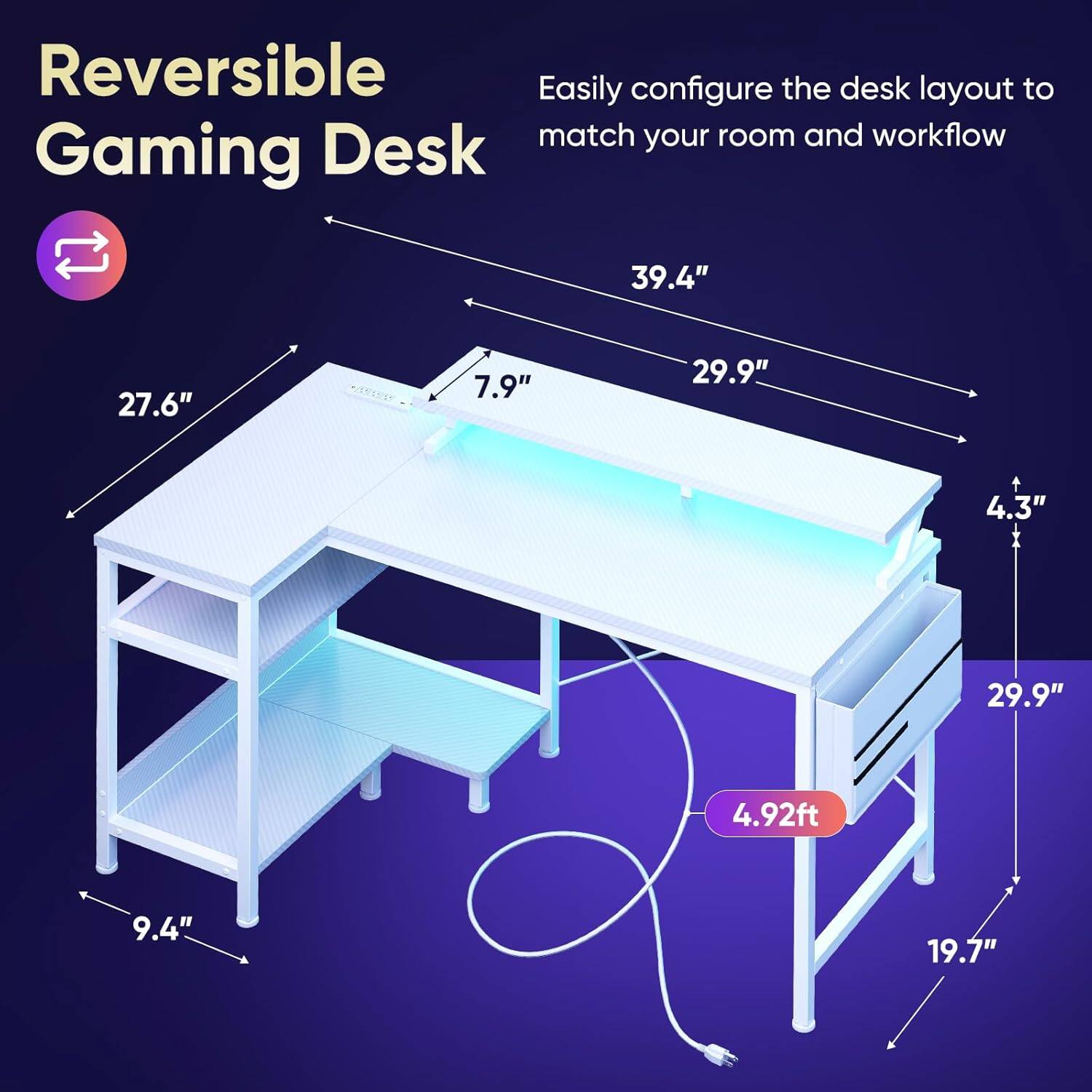 Reversible Gaming Desk

Easily configure the desk layout to match your room and workflow

Dimensions:
- Length: 4.92ft (59.04")
- Width: 39.4"
- Depth: 27.6"
- Height: 29.9"
- Drawer Height: 4.3"
- Shelf Height: 7.9"
- Drawer Width: 29.9"
- Shelf Width: 9.4"
- Overall Height: 19.7"