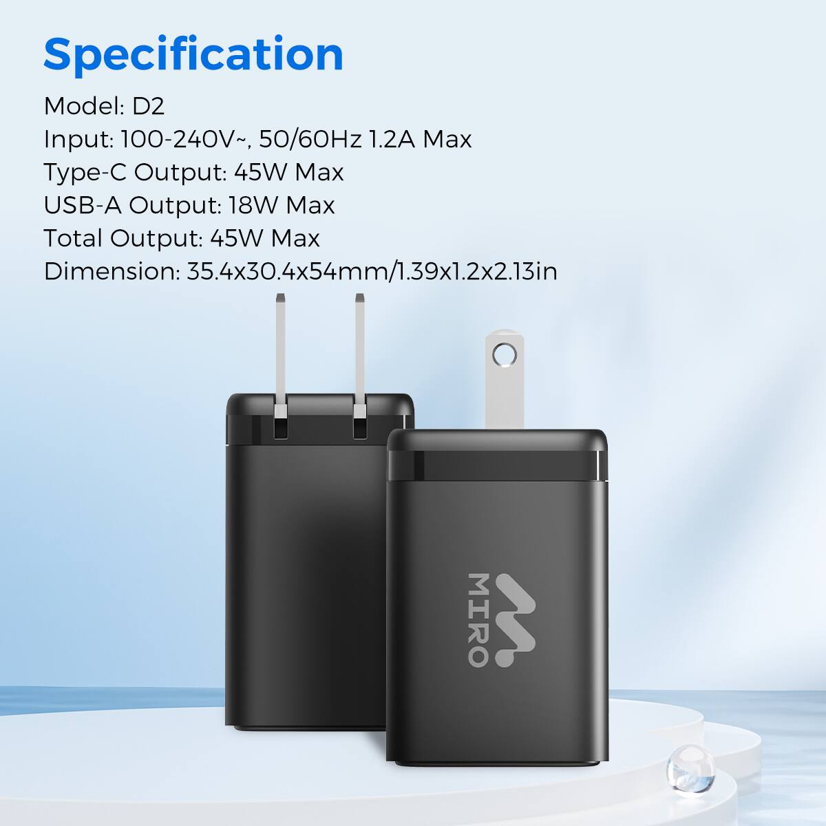 Specification
Model: D2
Input: 100-240V~, 50/60Hz 1.2A Max
Type-C Output: 45W Max
USB-A Output: 18W Max
Total Output: 45W Max
Dimension: 35.4x30.4x54mm/1.39x1.2x2.13in
MIRO