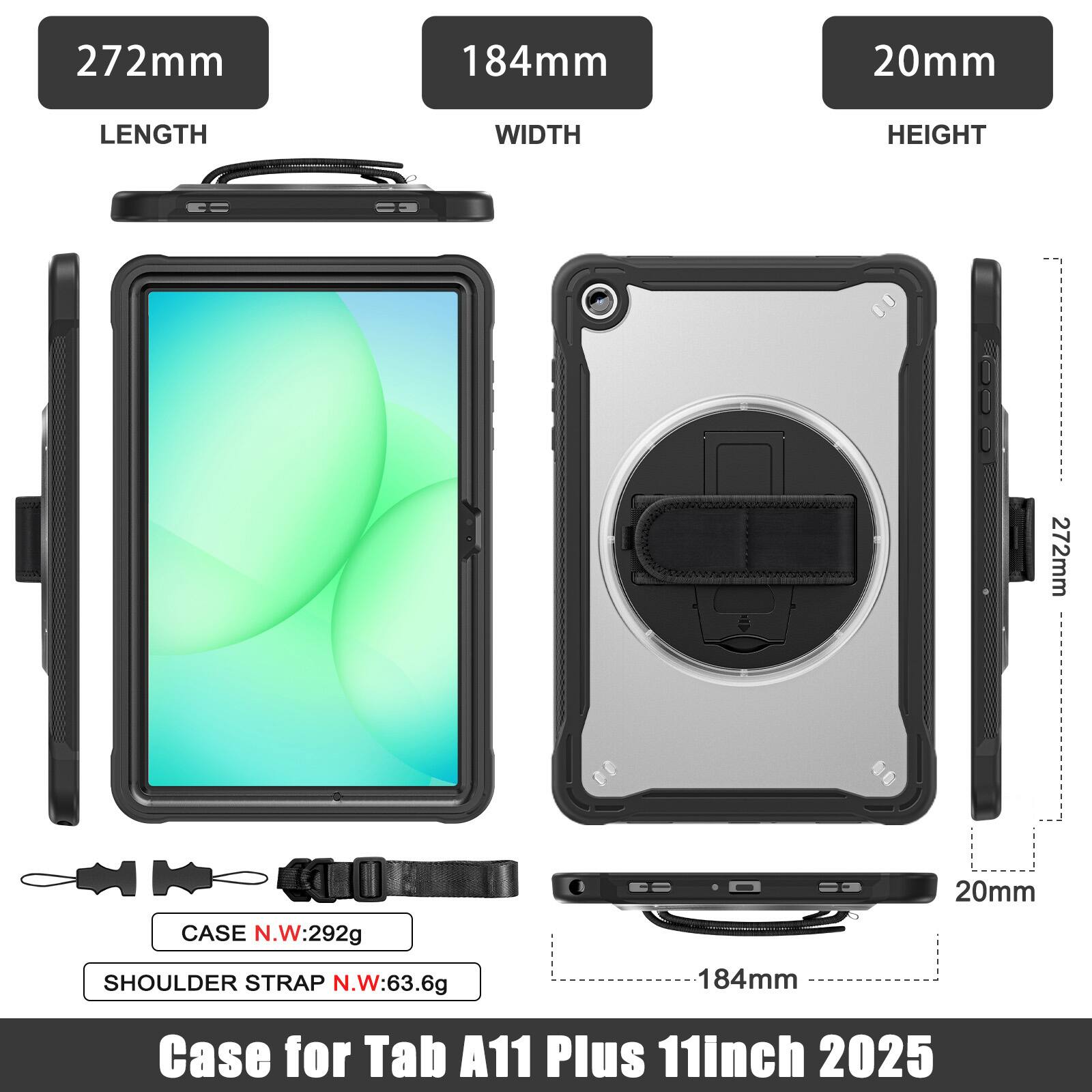 272mm 184mm 20mm  
LENGTH WIDTH HEIGHT  
272mm  
CASE N.W:292g  
SHOULDER STRAP N.W:63.6g  
Case for Tab A11 Plus 11inch 2025