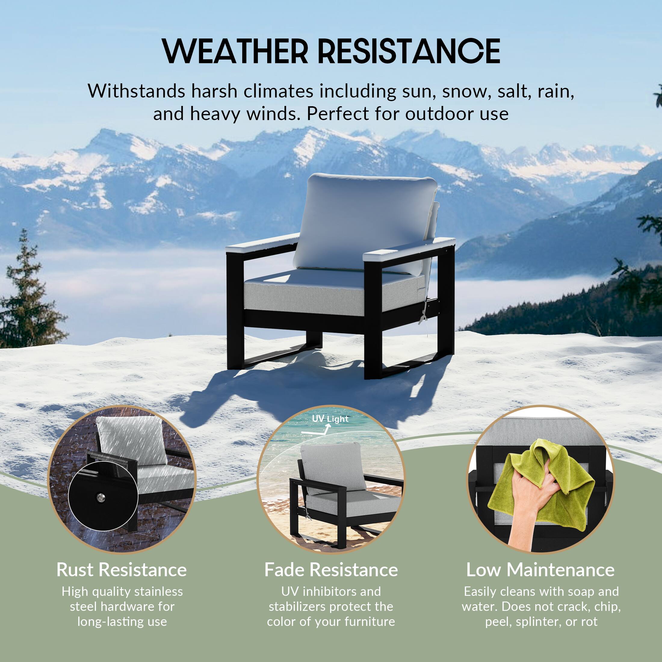 WEATHER RESISTANCE  
Withstands harsh climates including sun, snow, salt, rain, and heavy winds. Perfect for outdoor use

UV-Light

Rust Resistance  
High quality stainless steel hardware for long-lasting use

Fade Resistance  
UV inhibitors and stabilizers protect the color of your furniture

Low Maintenance  
Easily cleans with soap and water. Does not crack, chip, peel, splinter, or rot