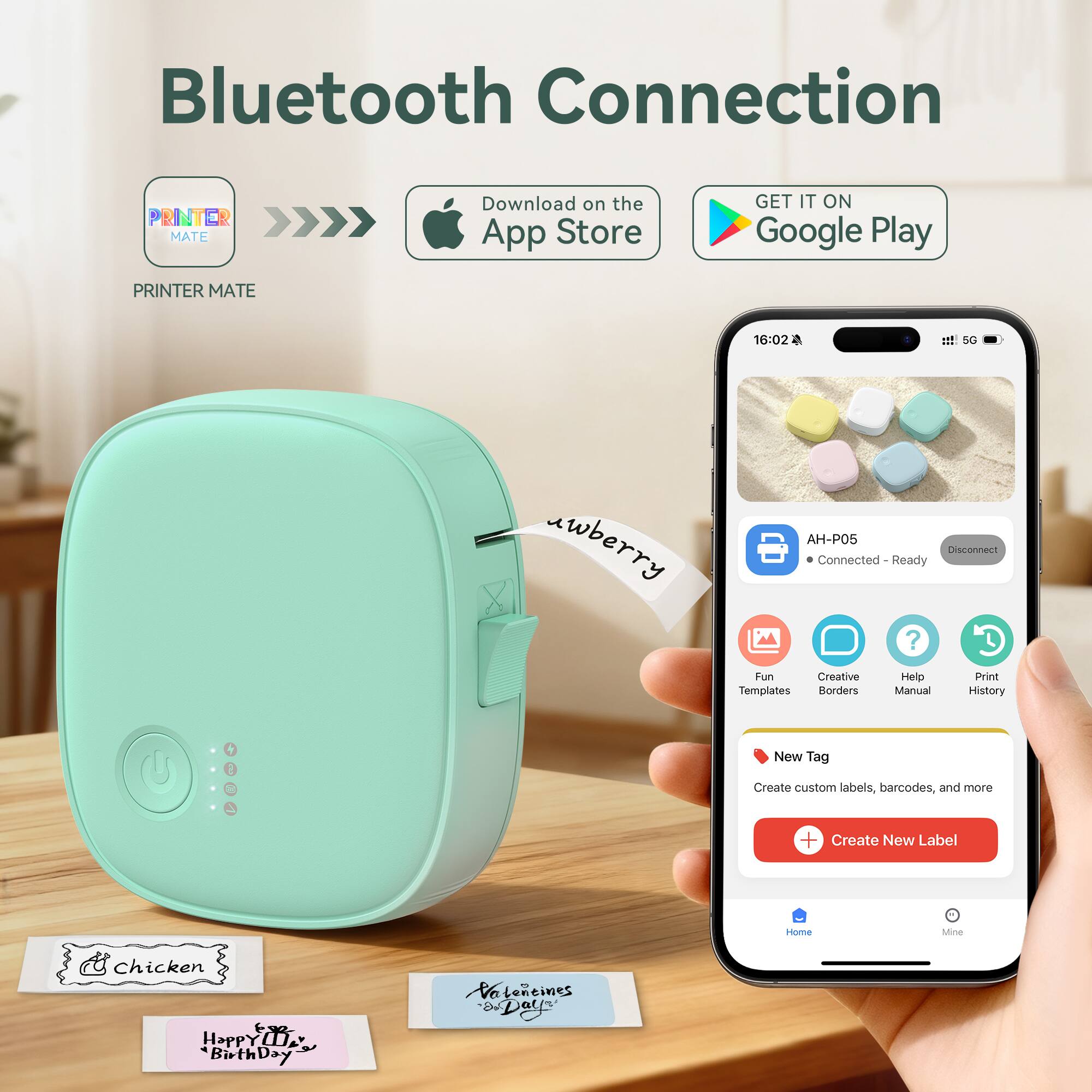 Bluetooth Connection

PRINTER MATE

Download on the App Store

GET IT ON Google Play

PRINTER MATE

16:02 1 SG uwberry AH-P05

Disconnect

Connected - Ready

Fun Creative Templates Borders Help Manual Print History

New Tag

Create custom labels, barcodes, and more

Create New Label

Home Mine

Chicken

Happy Birthday