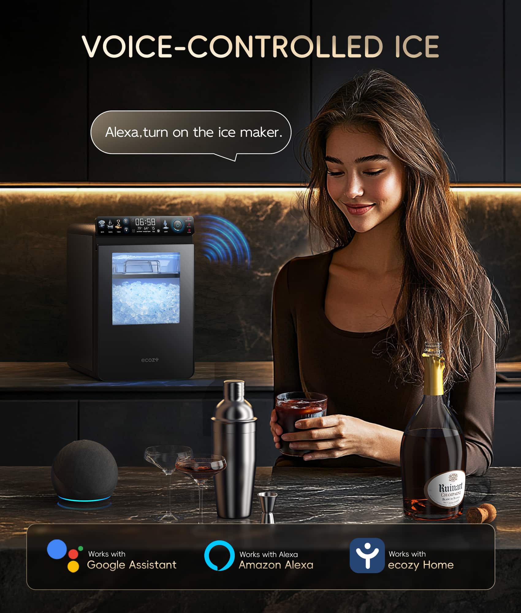 VOICE-CONTROLLED ICE
Alexa, turn on the ice maker.
06:58
Works with Google Assistant
Works with Alexa
Works with Amazon Alexa
Works with ecozy Home
Ruinat CRASPIPA