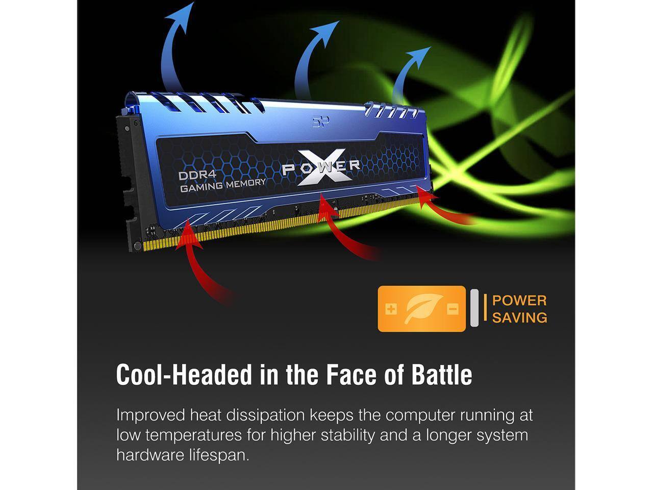 DDR4 POWER GAMING MEMORY

Cool-Headed in the Face of Battle

Improved heat dissipation keeps the computer running at low temperatures for higher stability and a longer system hardware lifespan.