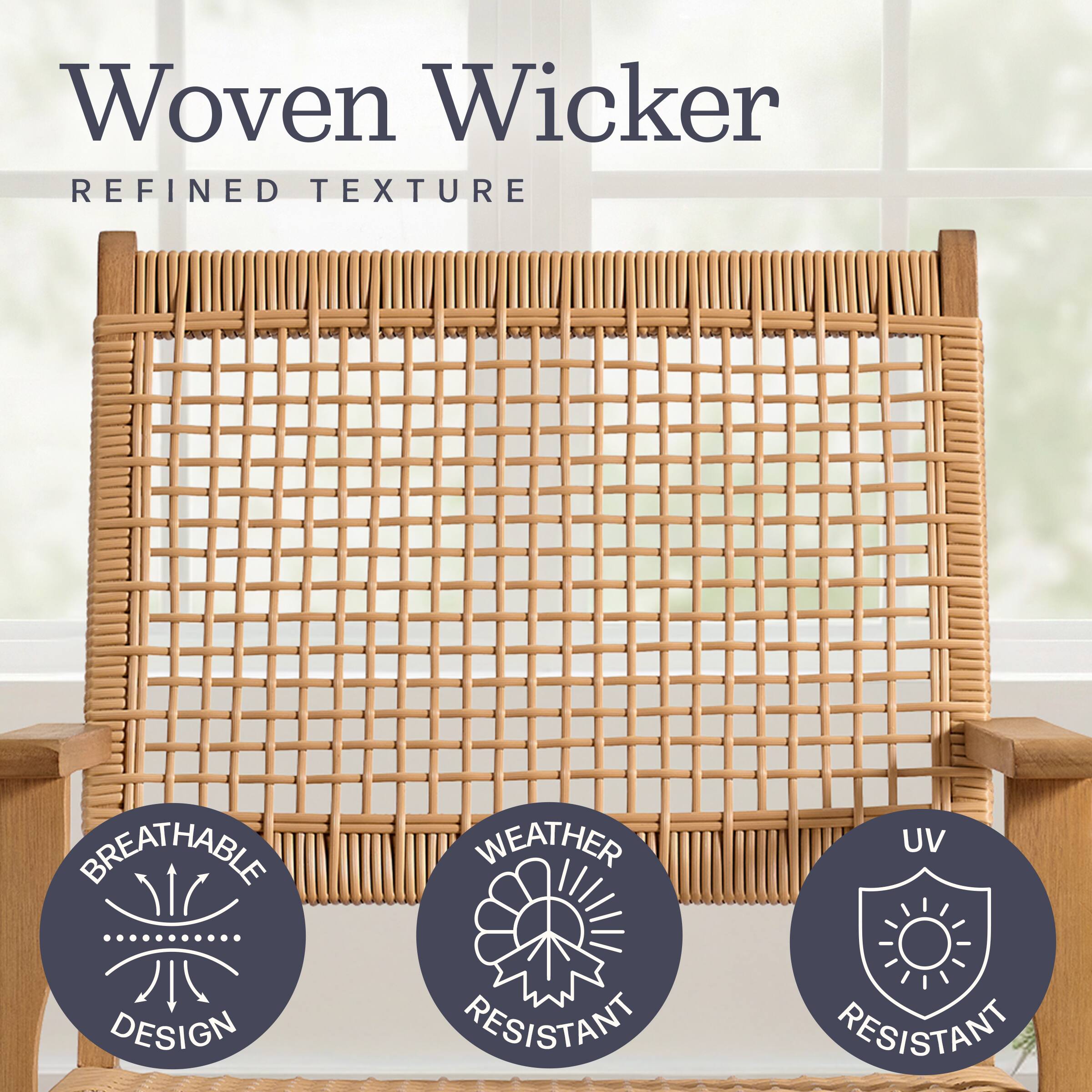 Woven Wicker  
REFINED TEXTURE  
BREATHABLE DESIGN  
WEATHER RESISTANT  
UV RESISTANT