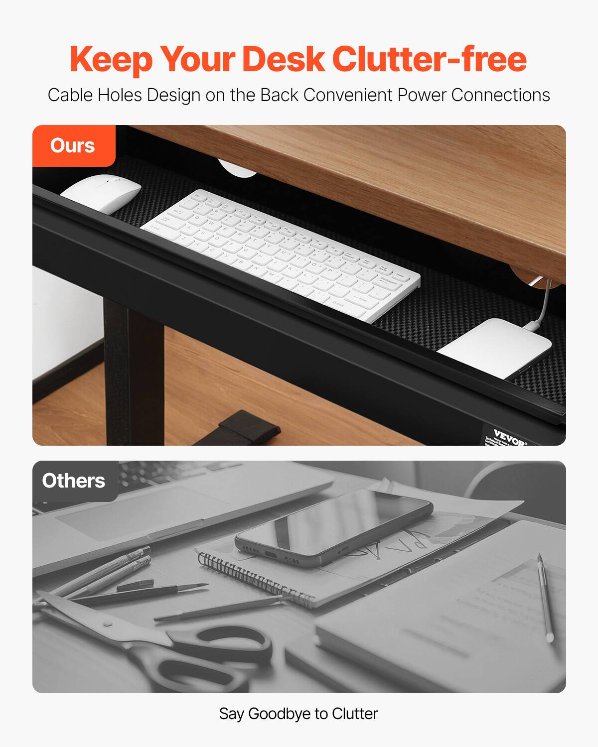 Keep Your Desk Clutter-free  
Cable Holes Design on the Back Convenient Power Connections  

Ours  

Others  

Say Goodbye to Clutter