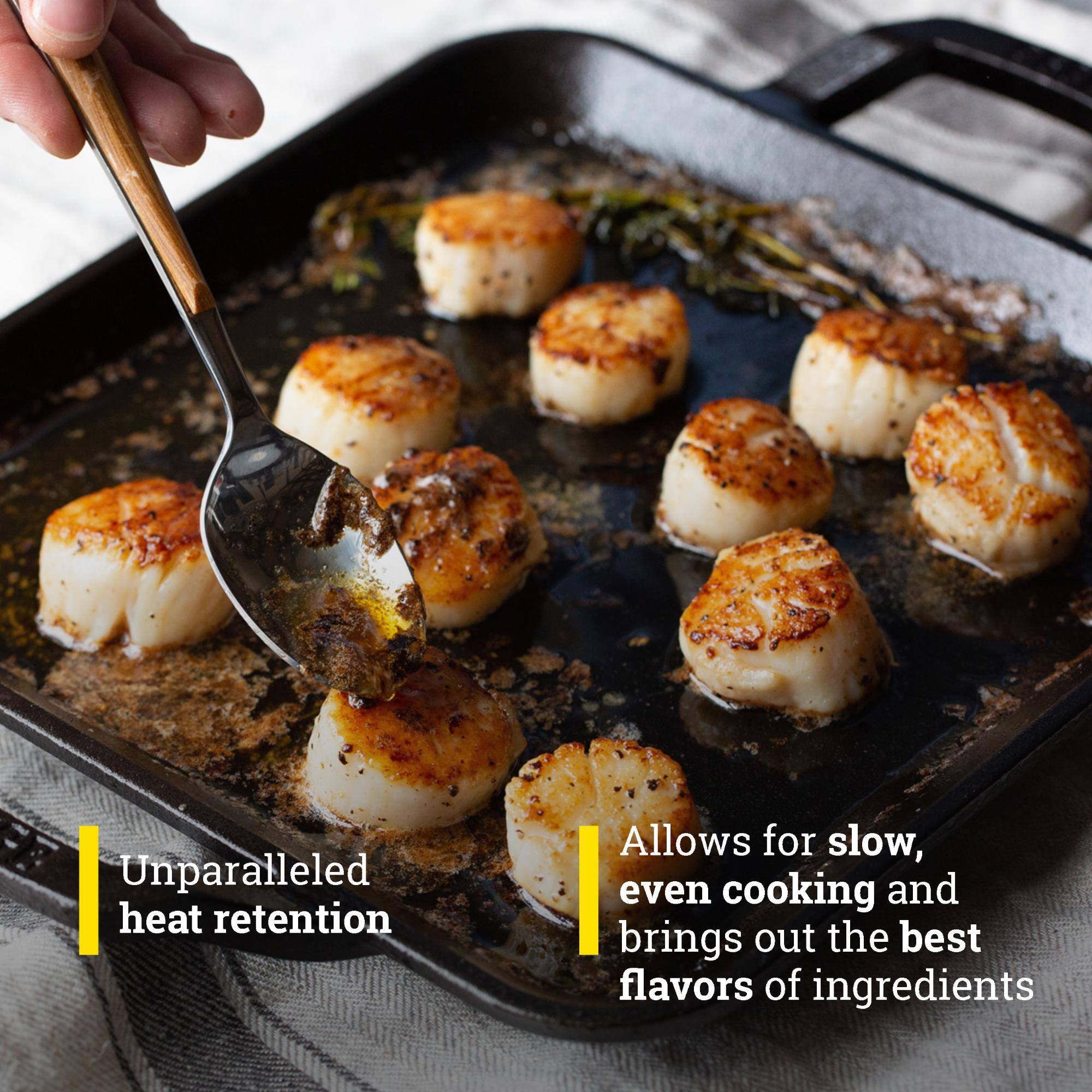 Unparalleled heat retention. Allows for slow, even cooking and brings out the best flavors of ingredients.