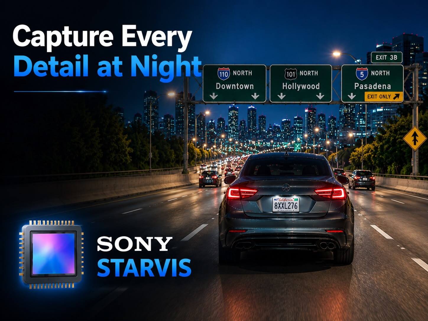 Capture Every Detail at Night

110 NORTH Downtown  
101 NORTH Hollywood  
EXIT 3B 5 NORTH Pasadena EXIT ONLY  
MALT California 8XXL276  
SONY STARVIS