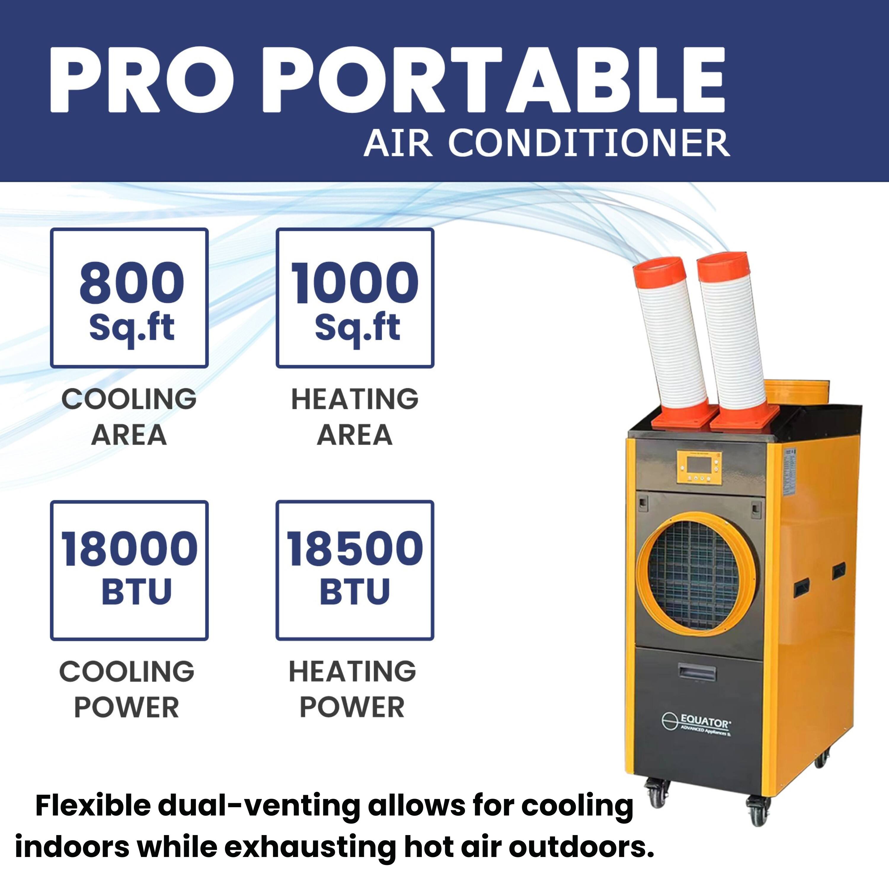 PRO PORTABLE AIR CONDITIONER

- COOLING AREA: 800 sq.ft
- HEATING AREA: 1000 sq.ft
- COOLING POWER: 18000 BTU
- HEATING POWER: 18500 BTU

Flexible dual-venting allows for cooling indoors while exhausting hot air outdoors.