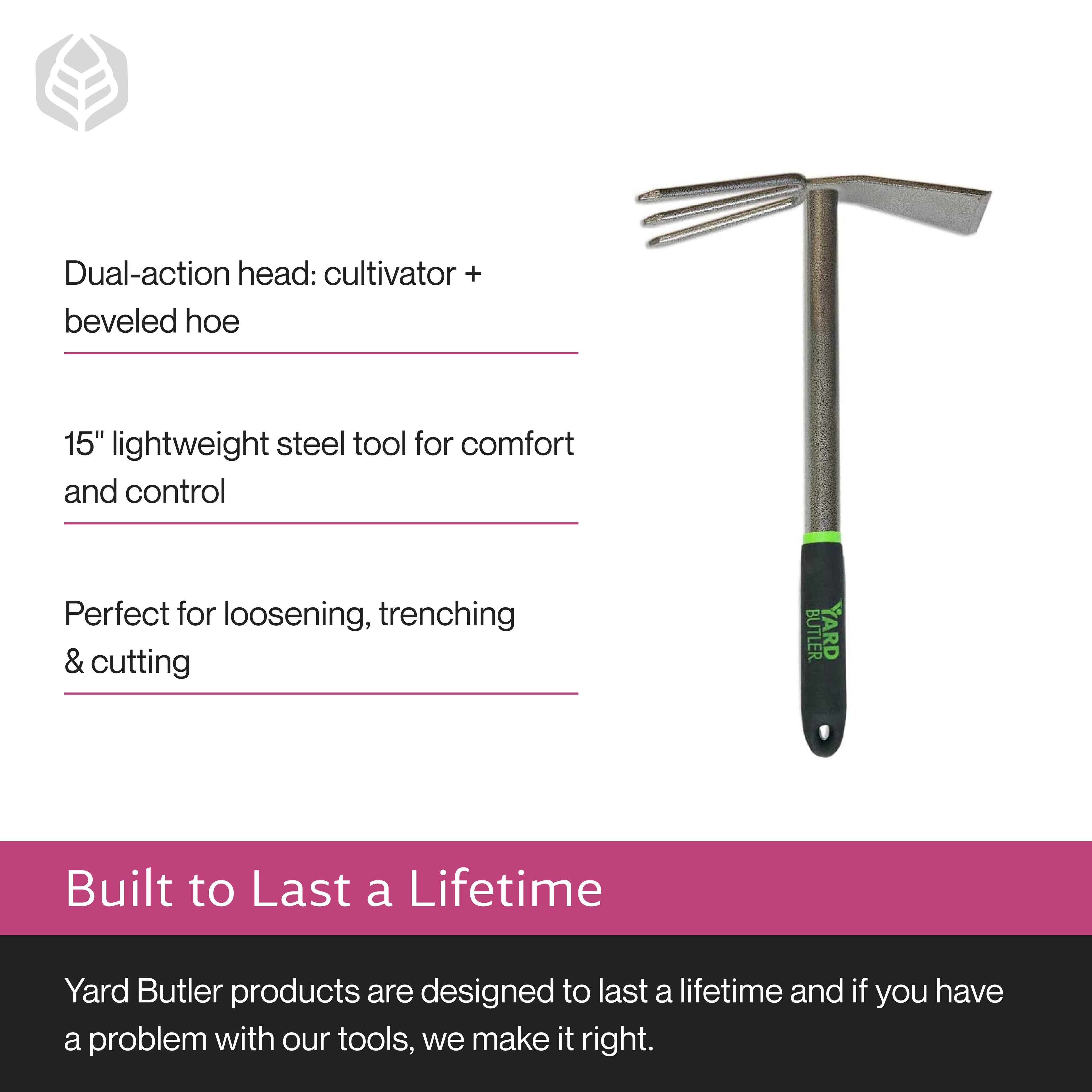 Dual-action head: cultivator + beveled hoe  
15" lightweight steel tool for comfort and control  
Perfect for loosening, trenching & cutting  

Built to Last a Lifetime  
Yard Butler products are designed to last a lifetime and if you have a problem with our tools, we make it right.