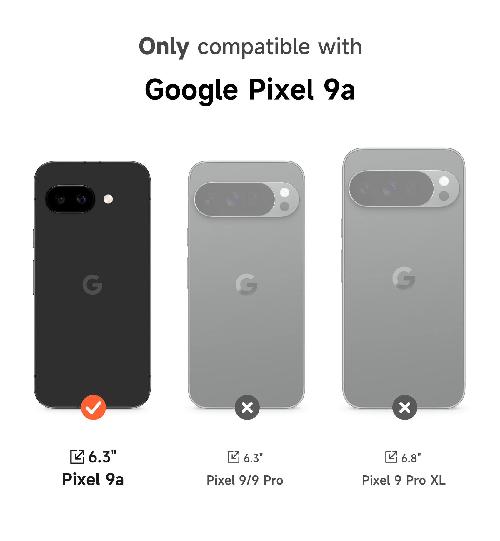 Only compatible with Google Pixel 9a

6.3" Pixel 9a

6.3" Pixel 9/9 Pro

6.8" Pixel 9 Pro XL