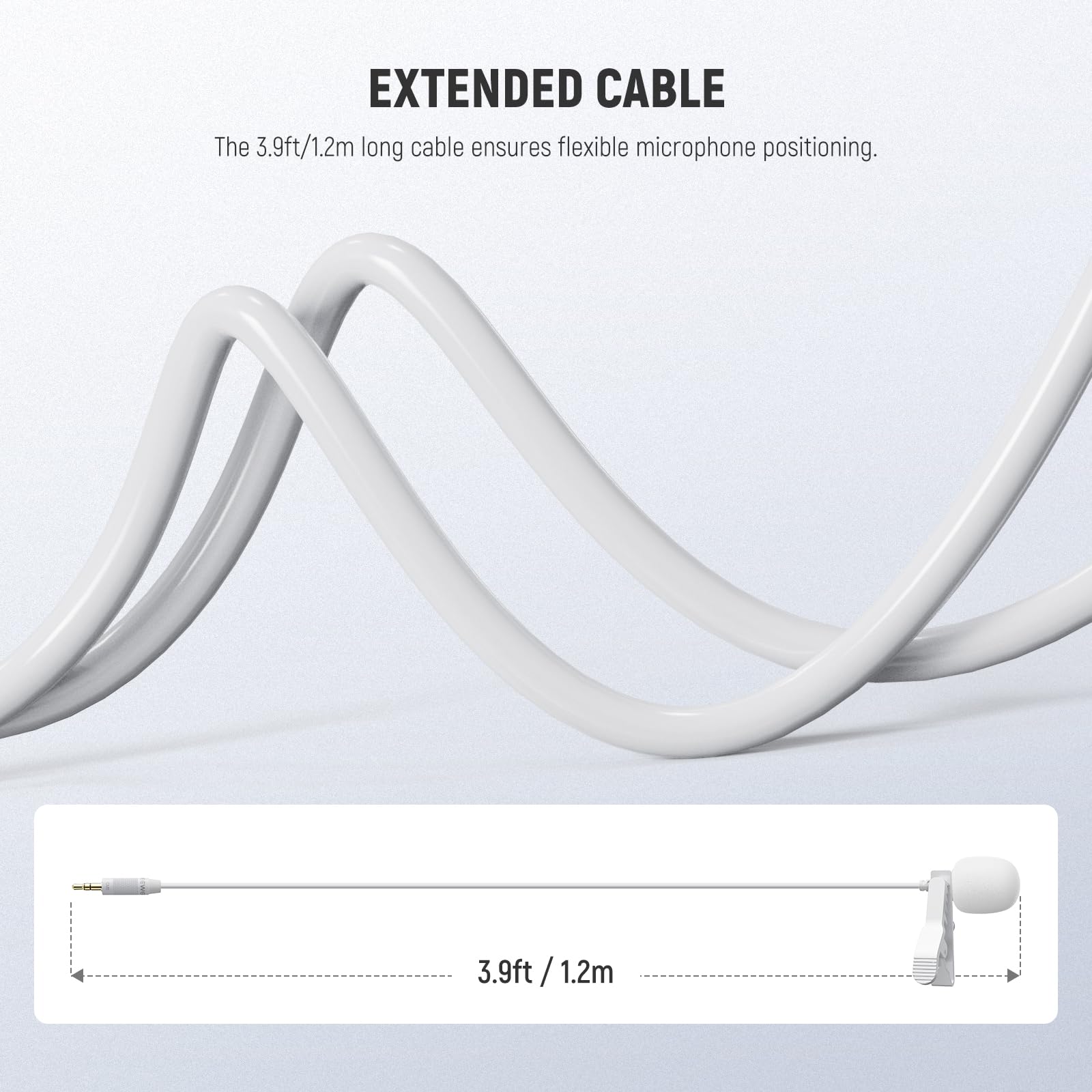 EXTENDED CABLE  
The 3.9ft/1.2m long cable ensures flexible microphone positioning.