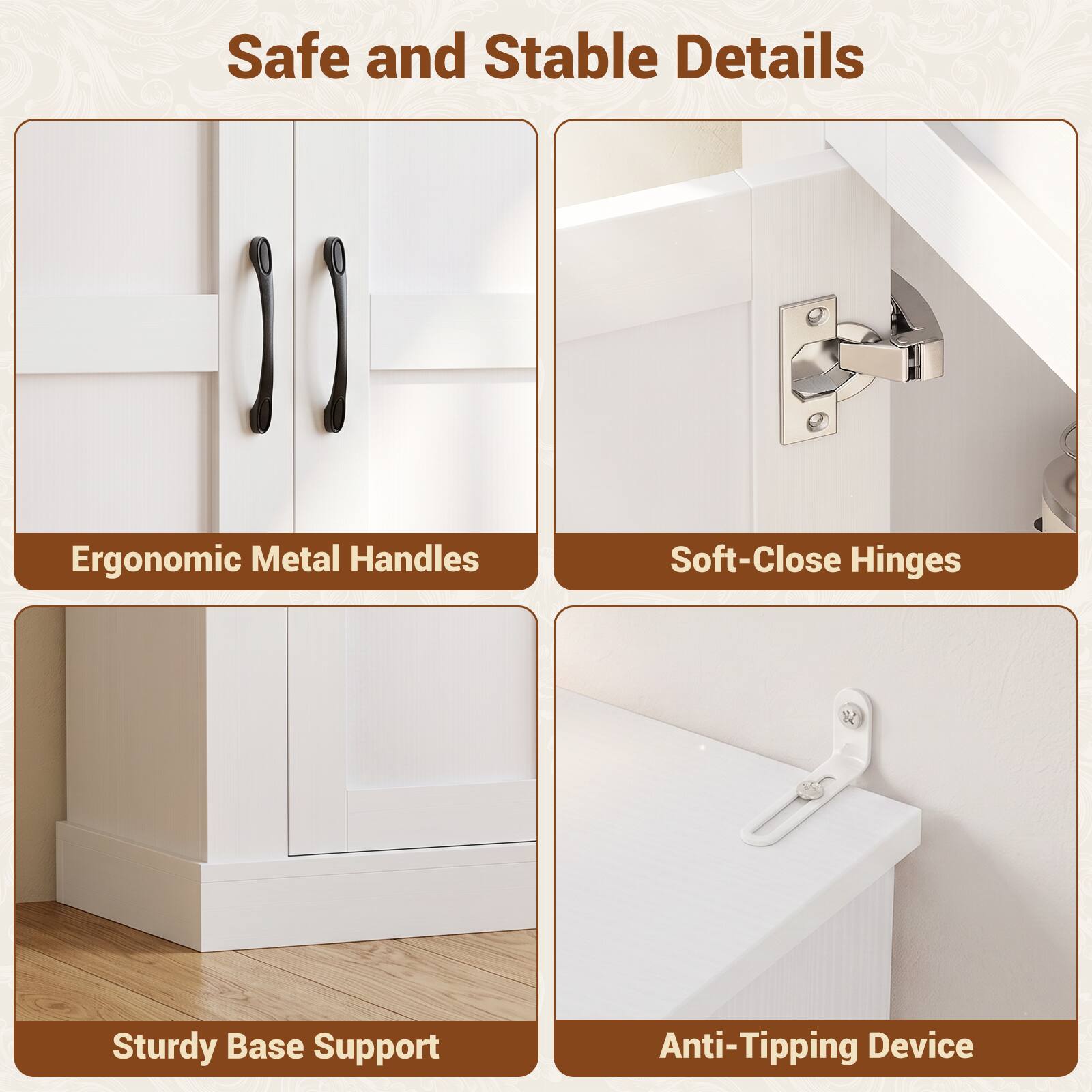 Safe and Stable Details

- Ergonomic Metal Handles
- Soft-Close Hinges
- Sturdy Base Support
- Anti-Tipping Device