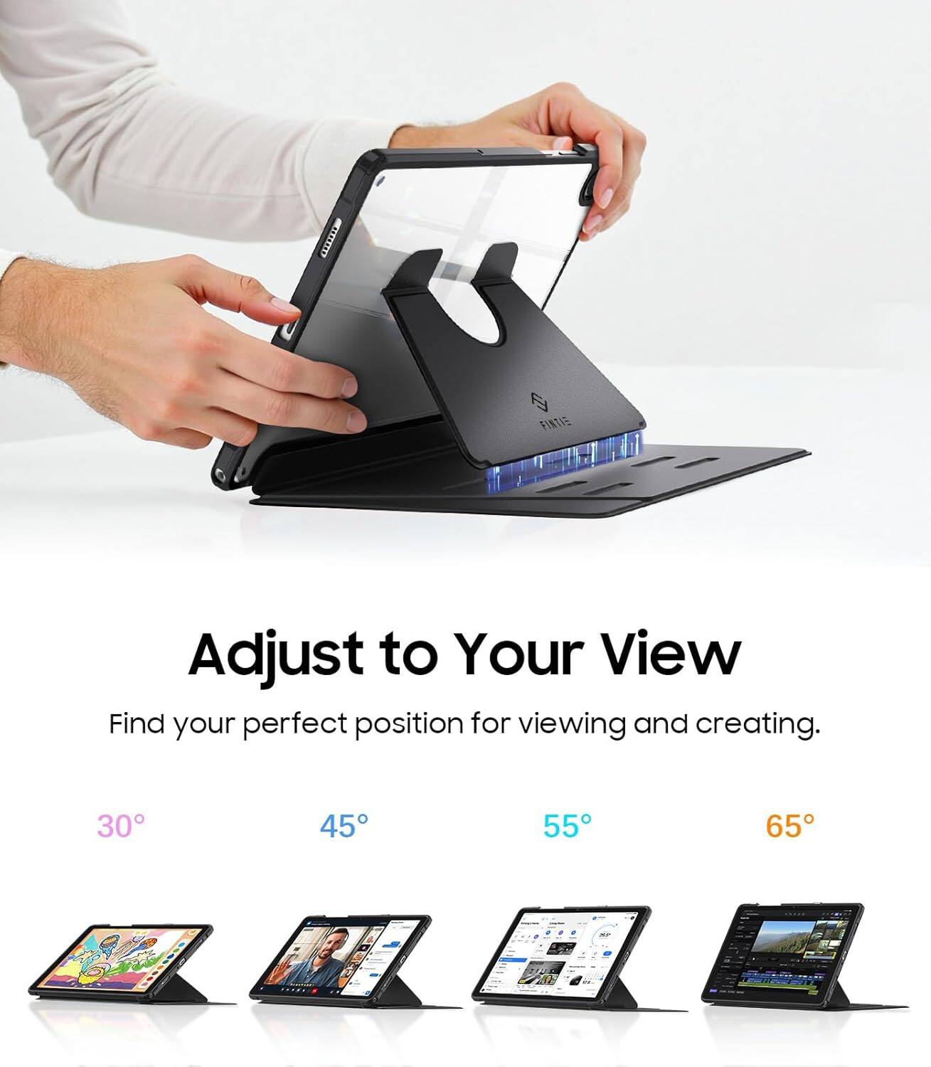 Adjust to Your View  
Find your perfect position for viewing and creating.  
30° 45° 55° 65°