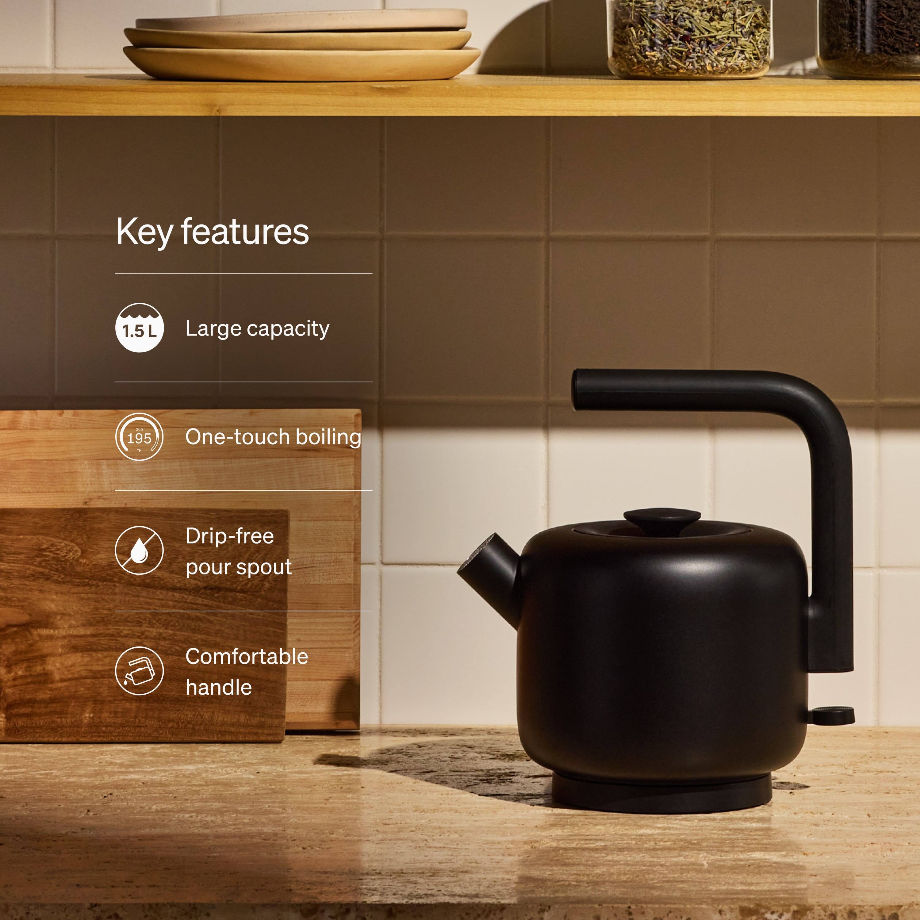 Key features
1.5L Large capacity
One-touch boiling
Drip-free pour spout
Comfortable handle