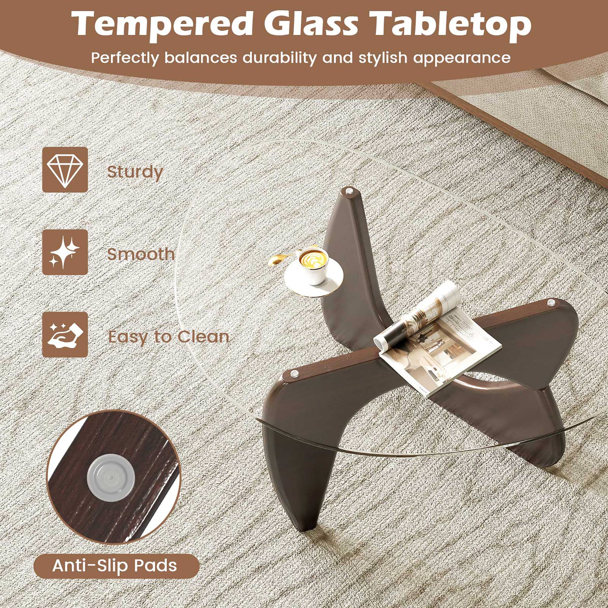 Tempered Glass Tabletop  
Perfectly balances durability and stylish appearance  

- Sturdy  
- Smooth  
- Easy to Clean  
- Anti-Slip Pads