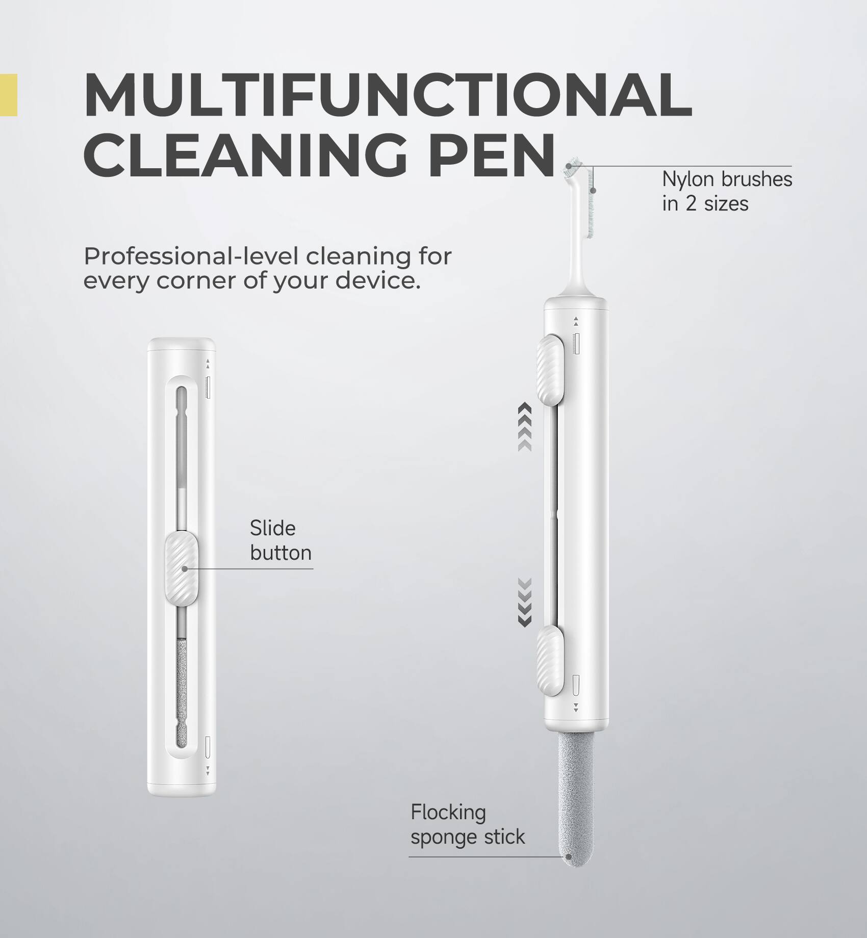 MULTIFUNCTIONAL CLEANING PEN

Professional-level cleaning for every corner of your device.

- Nylon brushes in 2 sizes
- Slide button
- Flocking sponge stick