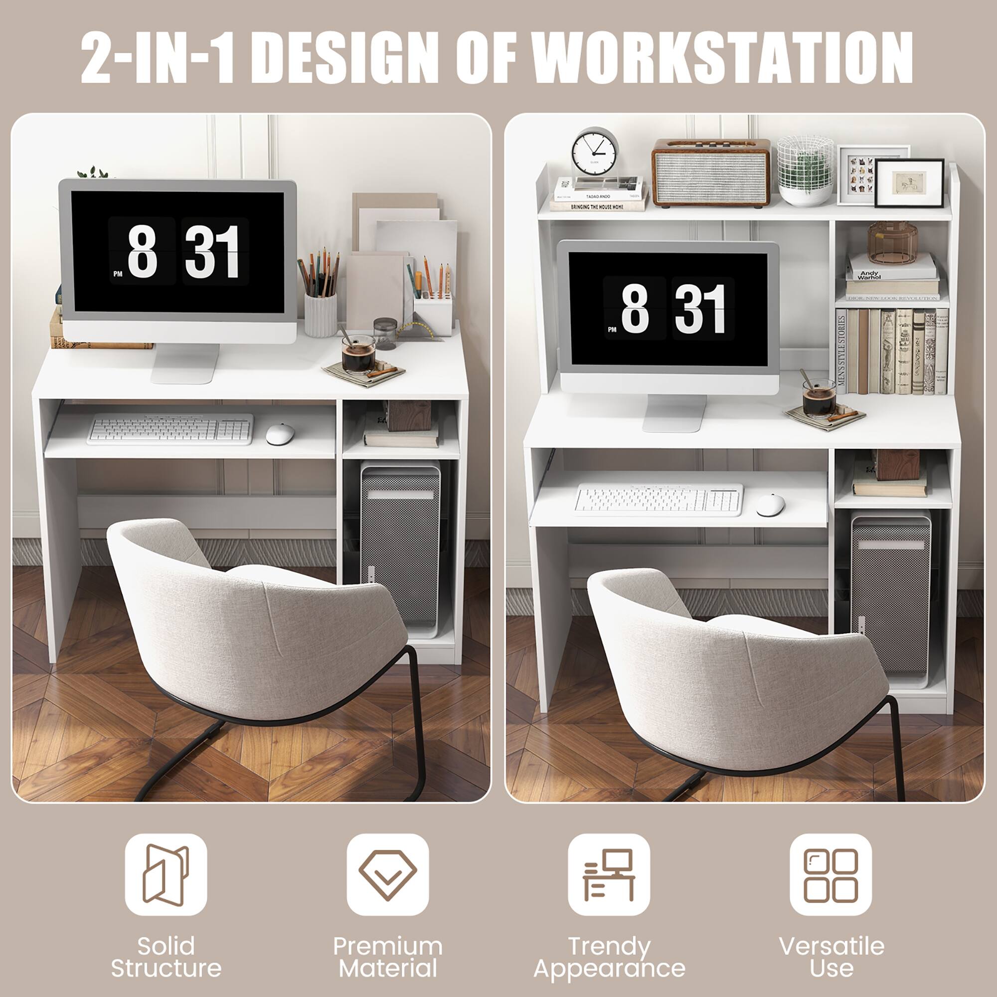 2-IN-1 DESIGN OF WORKSTATION
PM 8 31
Solid Structure
Premium Material
Trendy Appearance
Versatile Use