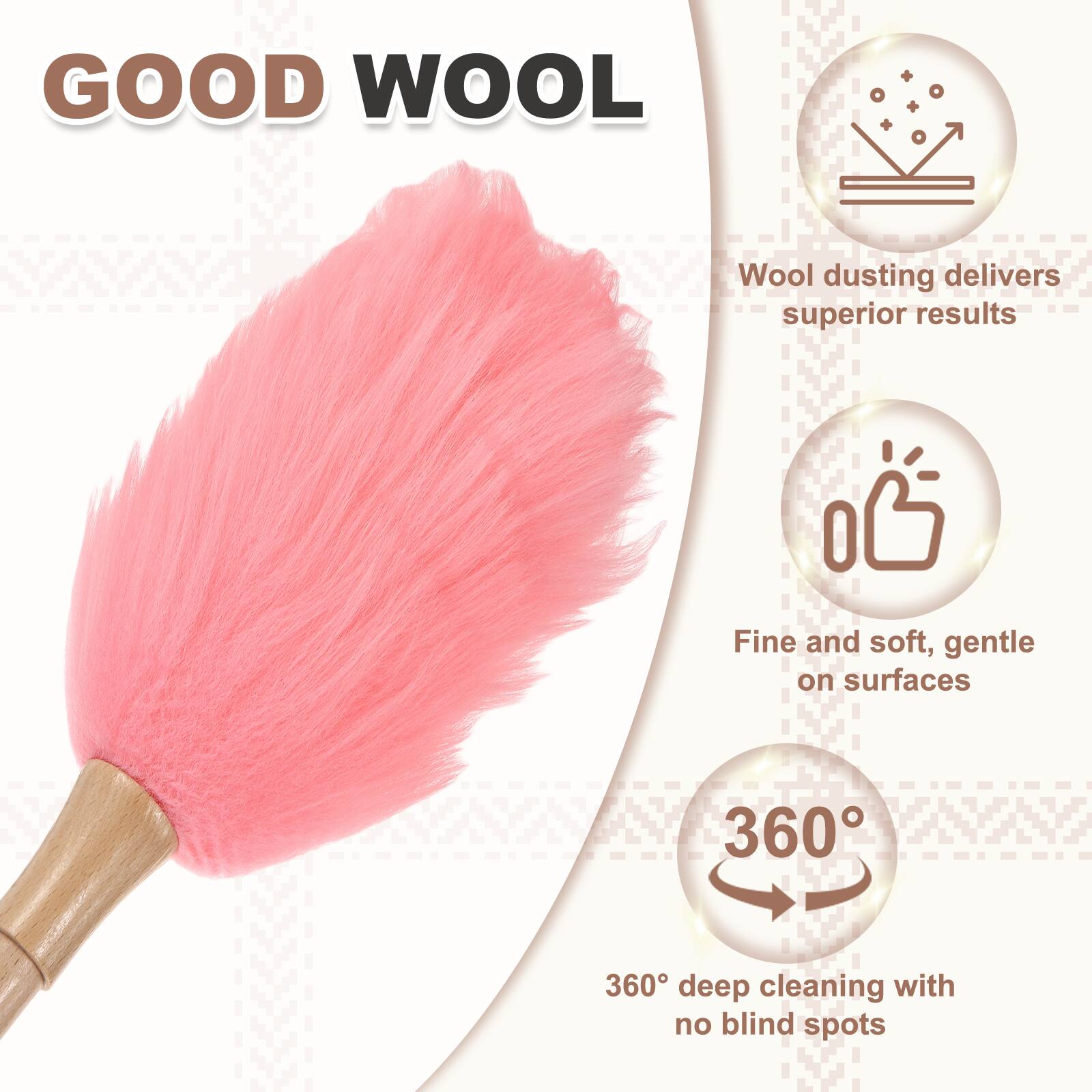 GOOD WOOL  
Wool dusting delivers superior results  
Fine and soft, gentle on surfaces  
360° deep cleaning with no blind spots