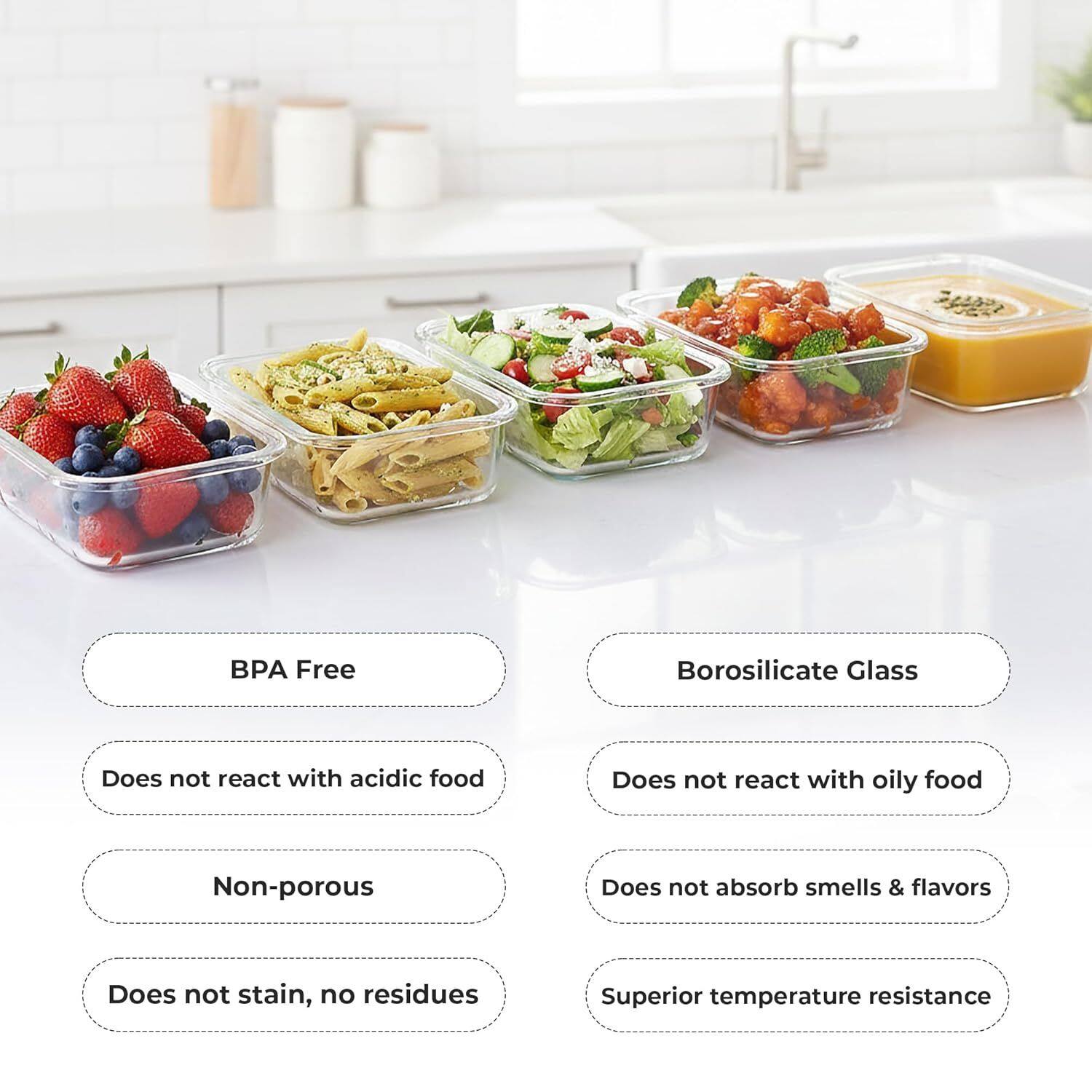 BPA Free Borosilicate Glass  
- Does not react with acidic food  
- Does not react with oily food  
- Non-porous  
- Does not absorb smells & flavors  
- Does not stain, no residues  
- Superior temperature resistance